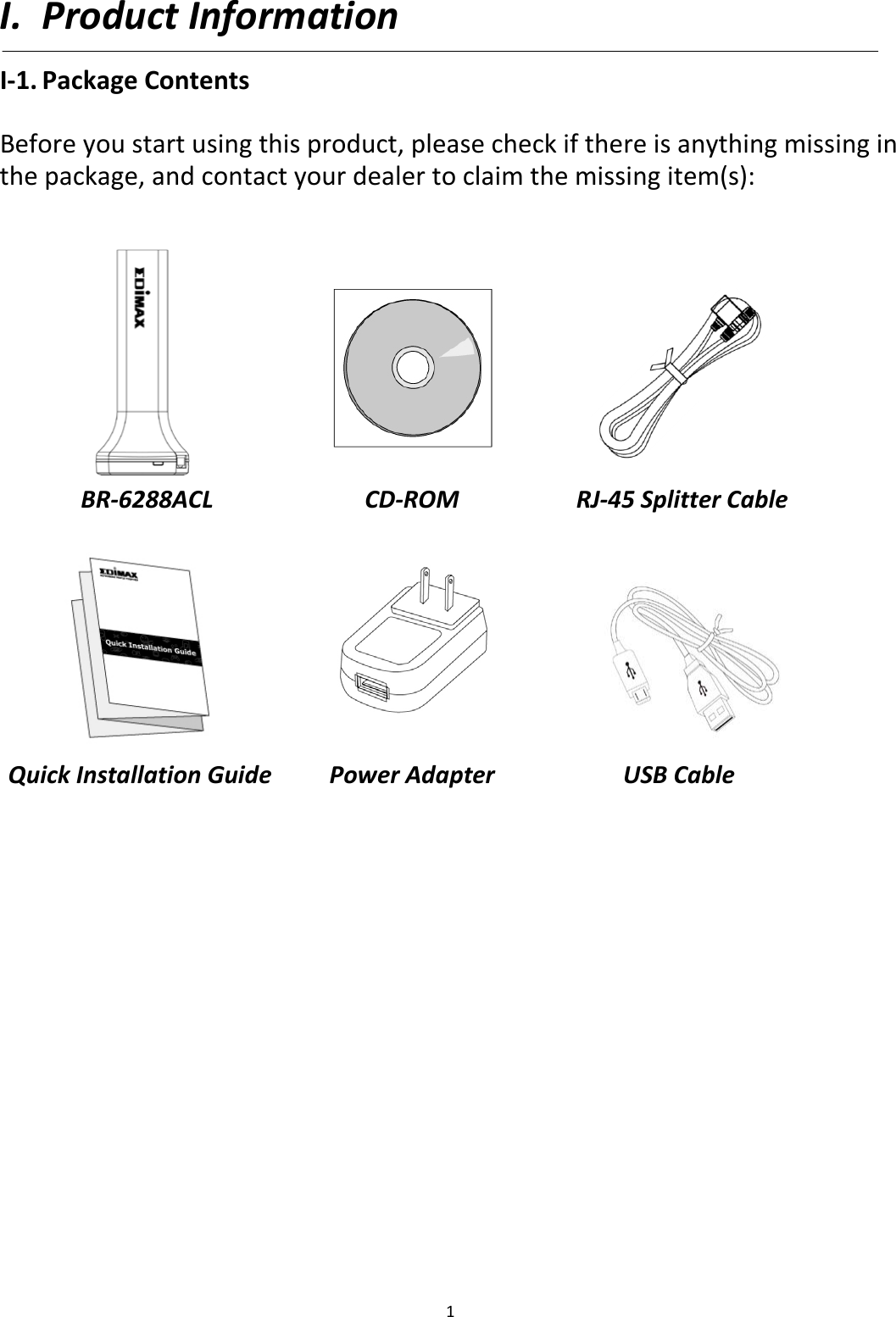 1  I. Product Information I-1. Package Contents  Before you start using this product, please check if there is anything missing in the package, and contact your dealer to claim the missing item(s):                      Quick Installation Guide  CD-ROM  Power Adapter  BR-6288ACL  USB Cable  RJ-45 Splitter Cable  