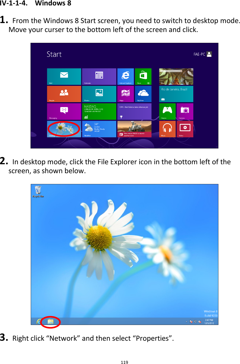119  IV-1-1-4.  Windows 8  1.   From the Windows 8 Start screen, you need to switch to desktop mode. Move your curser to the bottom left of the screen and click.    2.   In desktop mode, click the File Explorer icon in the bottom left of the screen, as shown below.    3.   Right click “Network” and then select “Properties”.  