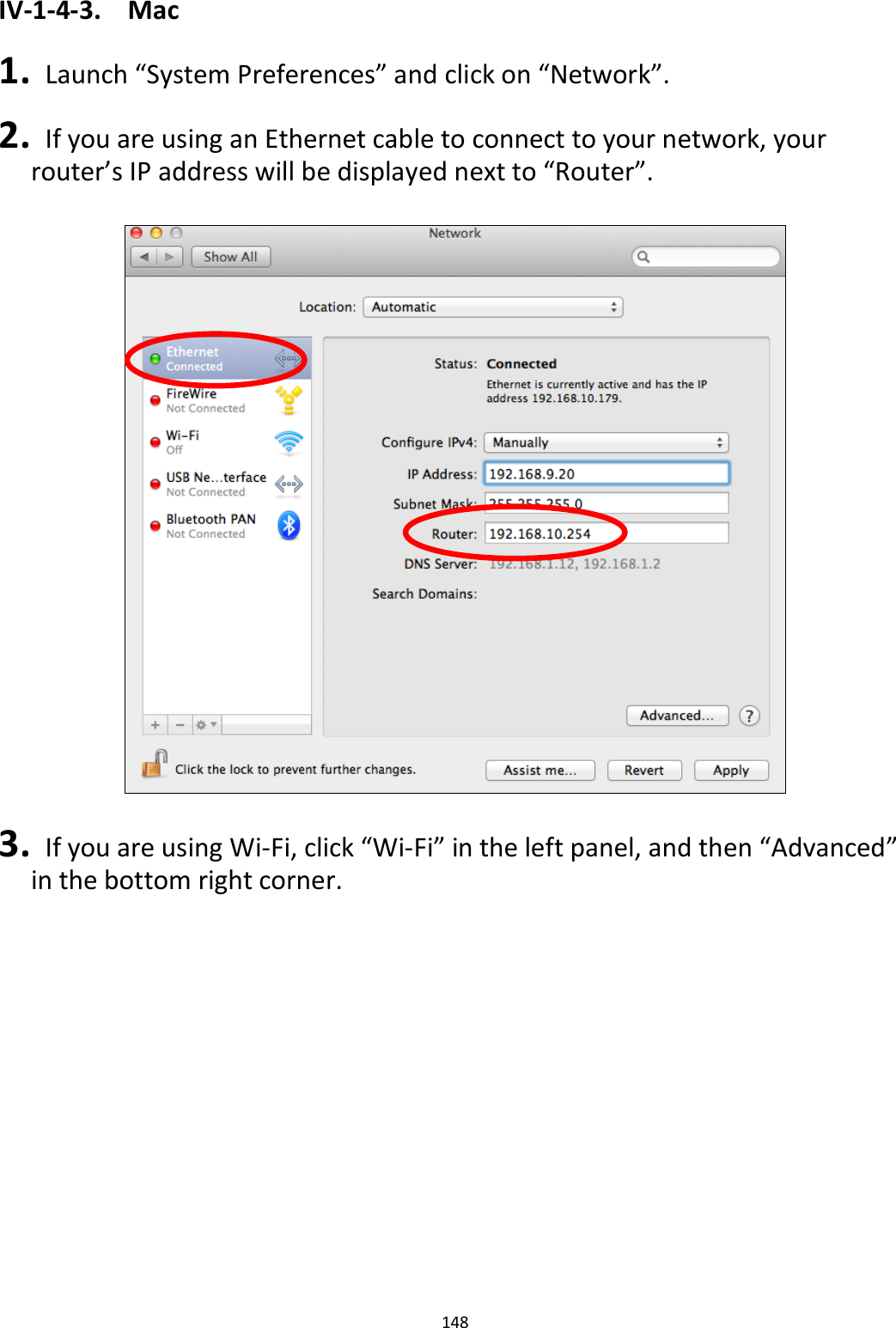 148  IV-1-4-3.  Mac  1.   Launch “System Preferences” and click on “Network”.  2.   If you are using an Ethernet cable to connect to your network, your router’s IP address will be displayed next to “Router”.    3.   If you are using Wi-Fi, click “Wi-Fi” in the left panel, and then “Advanced” in the bottom right corner.  