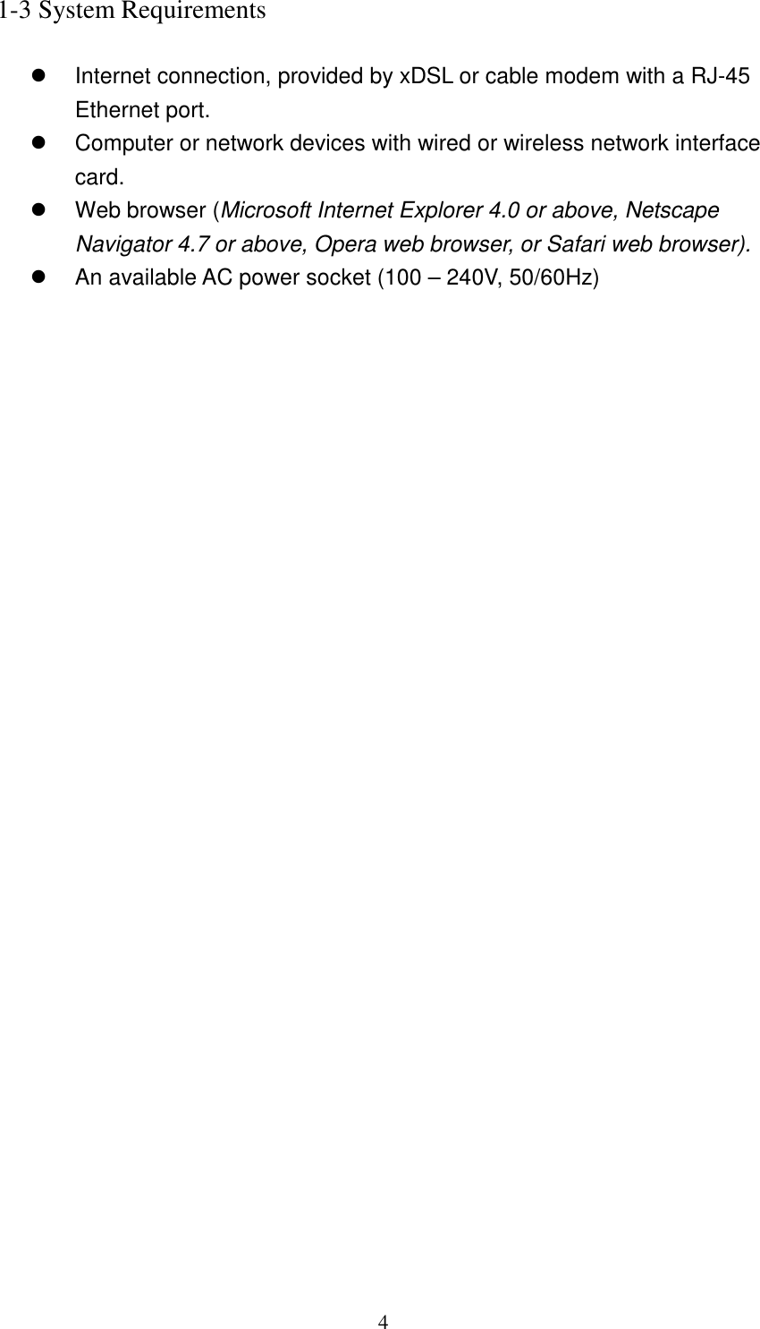 4 1-3 System Requirements    Internet connection, provided by xDSL or cable modem with a RJ-45 Ethernet port.   Computer or network devices with wired or wireless network interface card.   Web browser (Microsoft Internet Explorer 4.0 or above, Netscape Navigator 4.7 or above, Opera web browser, or Safari web browser).   An available AC power socket (100 – 240V, 50/60Hz)  