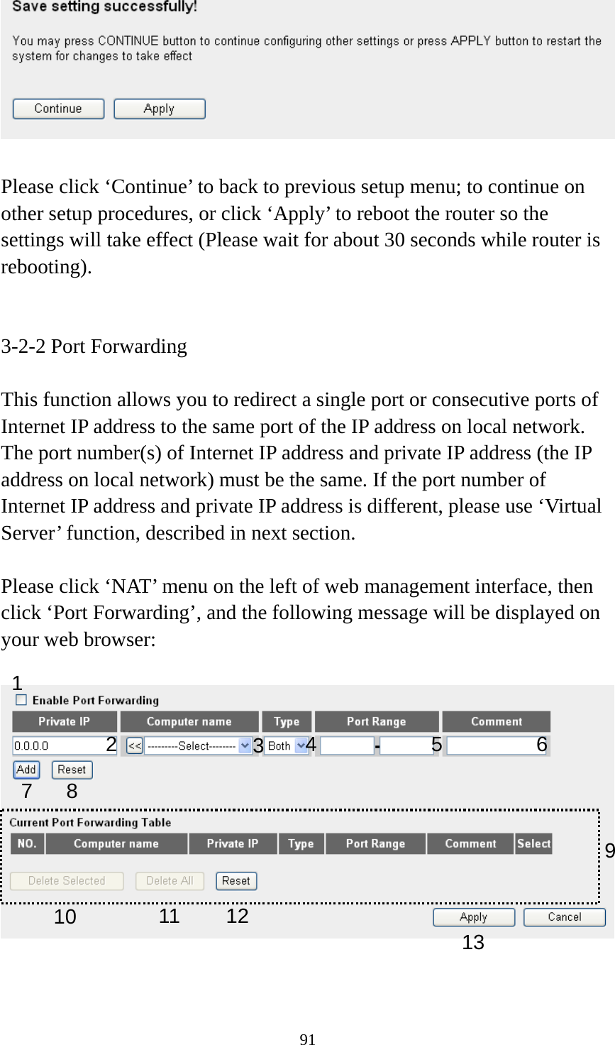 91   Please click ‘Continue’ to back to previous setup menu; to continue on other setup procedures, or click ‘Apply’ to reboot the router so the settings will take effect (Please wait for about 30 seconds while router is rebooting).   3-2-2 Port Forwarding  This function allows you to redirect a single port or consecutive ports of Internet IP address to the same port of the IP address on local network. The port number(s) of Internet IP address and private IP address (the IP address on local network) must be the same. If the port number of Internet IP address and private IP address is different, please use ‘Virtual Server’ function, described in next section.  Please click ‘NAT’ menu on the left of web management interface, then click ‘Port Forwarding’, and the following message will be displayed on your web browser:     1 3456 7 8 910 111213 2 