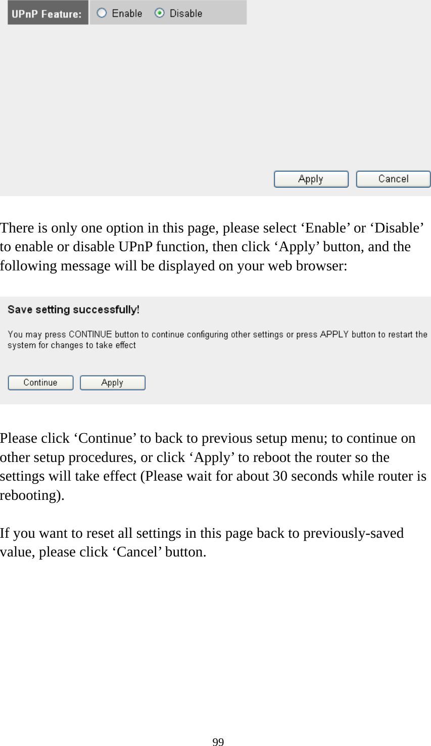 99   There is only one option in this page, please select ‘Enable’ or ‘Disable’ to enable or disable UPnP function, then click ‘Apply’ button, and the following message will be displayed on your web browser:    Please click ‘Continue’ to back to previous setup menu; to continue on other setup procedures, or click ‘Apply’ to reboot the router so the settings will take effect (Please wait for about 30 seconds while router is rebooting).  If you want to reset all settings in this page back to previously-saved value, please click ‘Cancel’ button.         