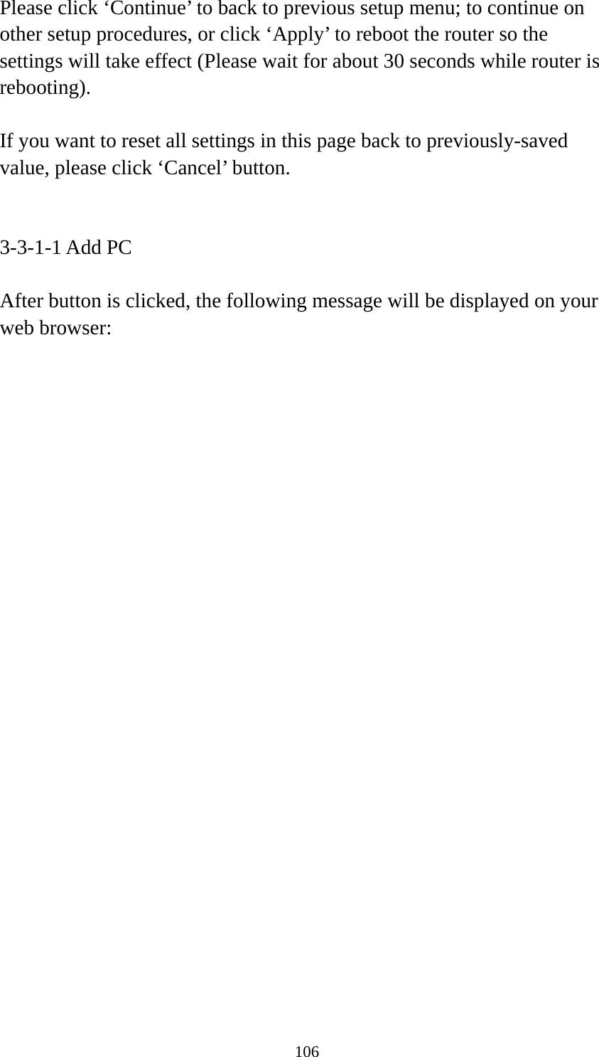 106 Please click ‘Continue’ to back to previous setup menu; to continue on other setup procedures, or click ‘Apply’ to reboot the router so the settings will take effect (Please wait for about 30 seconds while router is rebooting).  If you want to reset all settings in this page back to previously-saved value, please click ‘Cancel’ button.   3-3-1-1 Add PC  After button is clicked, the following message will be displayed on your web browser: 
