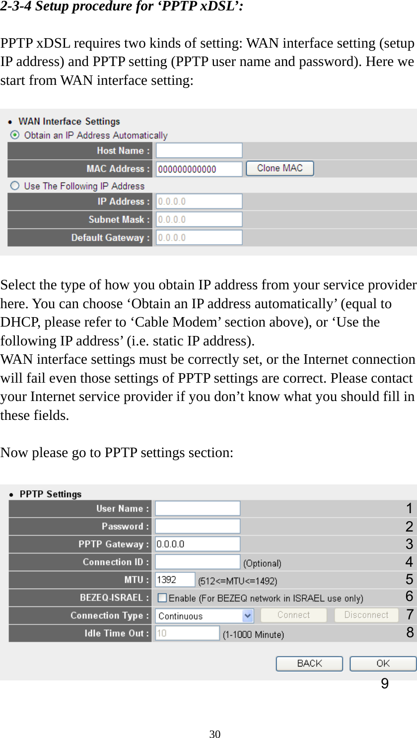 30 2-3-4 Setup procedure for ‘PPTP xDSL’:  PPTP xDSL requires two kinds of setting: WAN interface setting (setup IP address) and PPTP setting (PPTP user name and password). Here we start from WAN interface setting:    Select the type of how you obtain IP address from your service provider here. You can choose ‘Obtain an IP address automatically’ (equal to DHCP, please refer to ‘Cable Modem’ section above), or ‘Use the following IP address’ (i.e. static IP address).   WAN interface settings must be correctly set, or the Internet connection will fail even those settings of PPTP settings are correct. Please contact your Internet service provider if you don’t know what you should fill in these fields.  Now please go to PPTP settings section:    1 23 4 5 6 7 9 8 