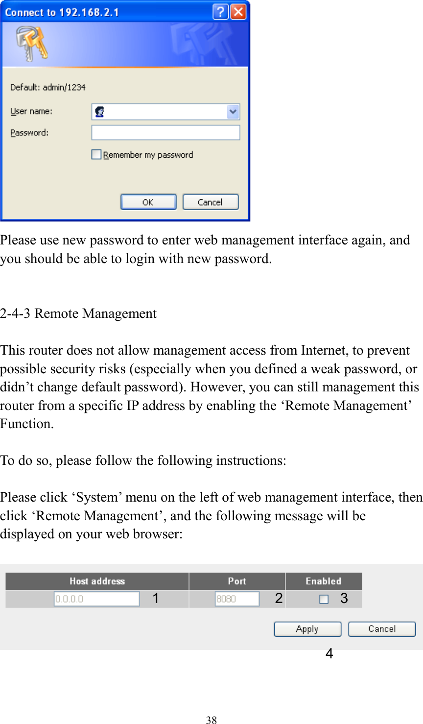 38  Please use new password to enter web management interface again, and you should be able to login with new password.   2-4-3 Remote Management  This router does not allow management access from Internet, to prevent possible security risks (especially when you defined a weak password, or didn’t change default password). However, you can still management this router from a specific IP address by enabling the ‘Remote Management’ Function.  To do so, please follow the following instructions:  Please click ‘System’ menu on the left of web management interface, then click ‘Remote Management’, and the following message will be displayed on your web browser:     1 2 3 4 