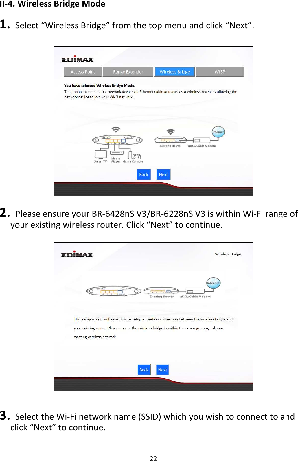 22 II-4. Wireless Bridge Mode  1.   Select “Wireless Bridge” from the top menu and click “Next”.     2.   Please ensure your BR-6428nS V3/BR-6228nS V3 is within Wi-Fi range of your existing wireless router. Click “Next” to continue.     3.   Select the Wi-Fi network name (SSID) which you wish to connect to and click “Next” to continue.  