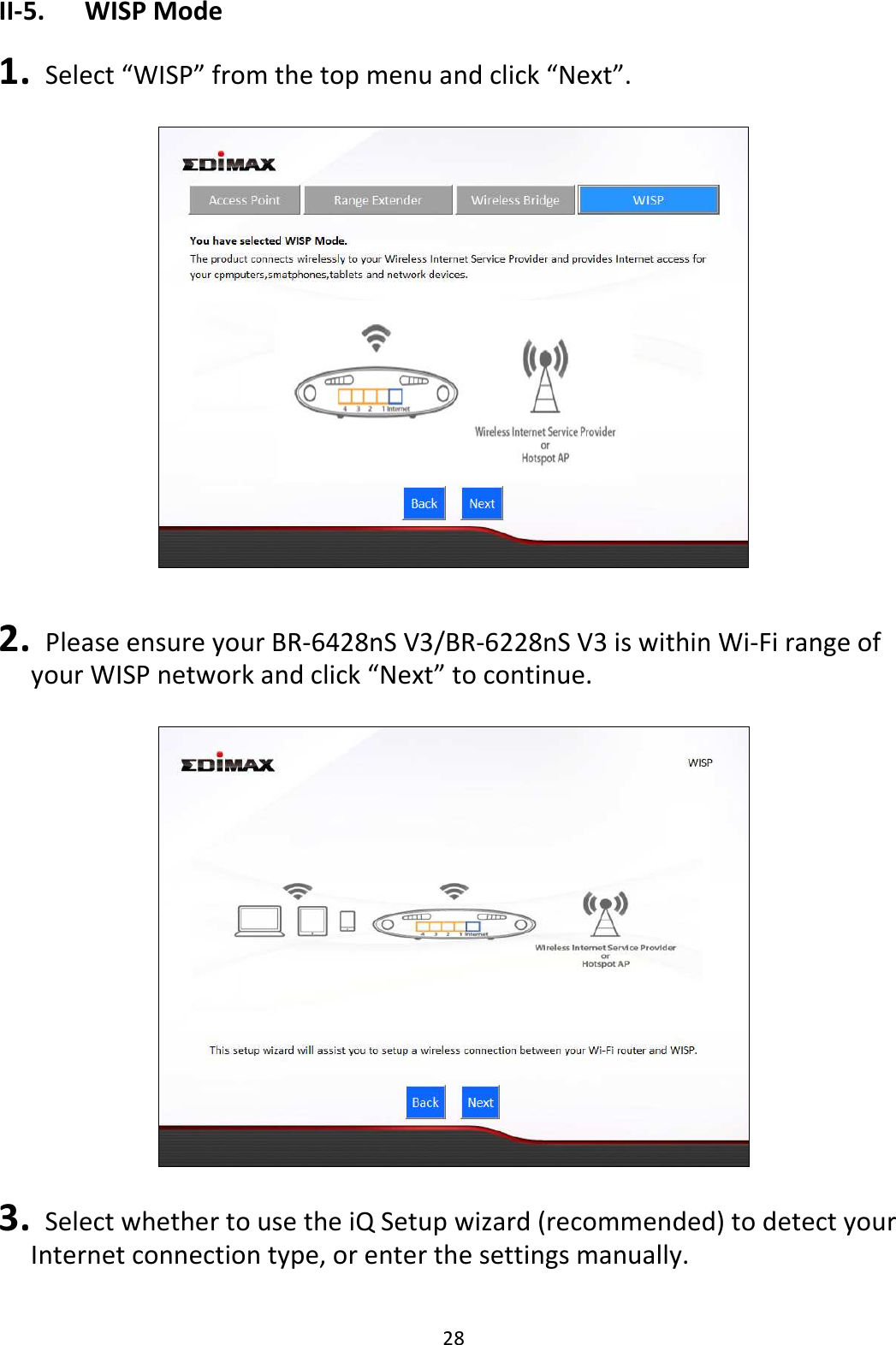 28 II-5.  WISP Mode  1.   Select “WISP” from the top menu and click “Next”.     2.   Please ensure your BR-6428nS V3/BR-6228nS V3 is within Wi-Fi range of your WISP network and click “Next” to continue.    3.   Select whether to use the iQ Setup wizard (recommended) to detect your Internet connection type, or enter the settings manually.  