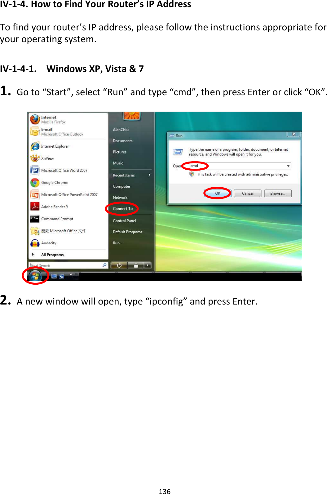 136 IV-1-4. How to Find Your Router’s IP Address  To find your router’s IP address, please follow the instructions appropriate for your operating system.  IV-1-4-1.  Windows XP, Vista &amp; 7  1.   Go to “Start”, select “Run” and type “cmd”, then press Enter or click “OK”.    2.   A new window will open, type “ipconfig” and press Enter. 
