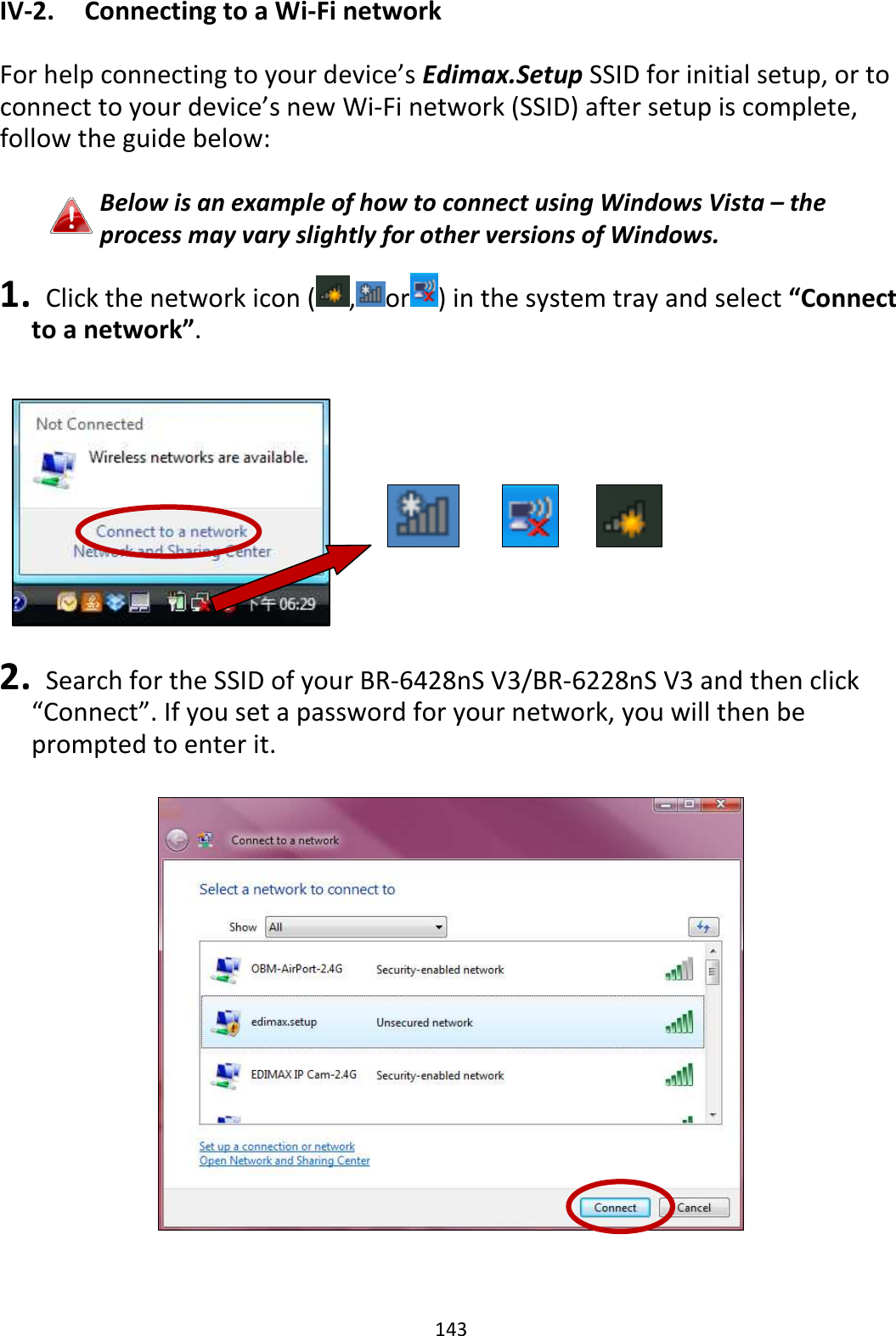 143 IV-2.  Connecting to a Wi-Fi network  For help connecting to your device’s Edimax.Setup SSID for initial setup, or to connect to your device’s new Wi-Fi network (SSID) after setup is complete, follow the guide below:  Below is an example of how to connect using Windows Vista – the process may vary slightly for other versions of Windows.  1.   Click the network icon ( , or ) in the system tray and select “Connect to a network”.           2.   Search for the SSID of your BR-6428nS V3/BR-6228nS V3 and then click “Connect”. If you set a password for your network, you will then be prompted to enter it.    