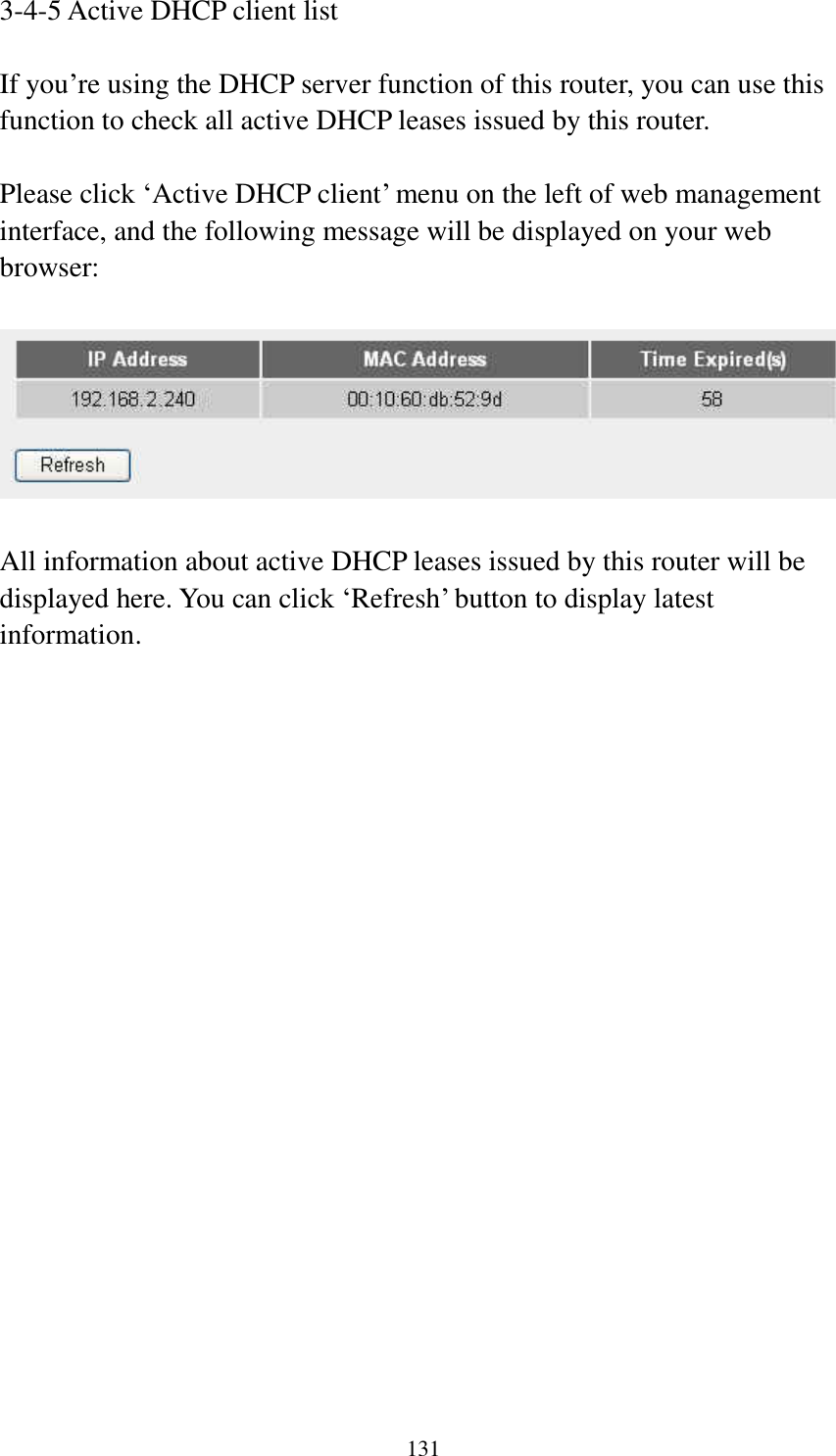 131 3-4-5 Active DHCP client list  If you‟re using the DHCP server function of this router, you can use this function to check all active DHCP leases issued by this router.  Please click „Active DHCP client‟ menu on the left of web management interface, and the following message will be displayed on your web browser:    All information about active DHCP leases issued by this router will be displayed here. You can click „Refresh‟ button to display latest information.                     