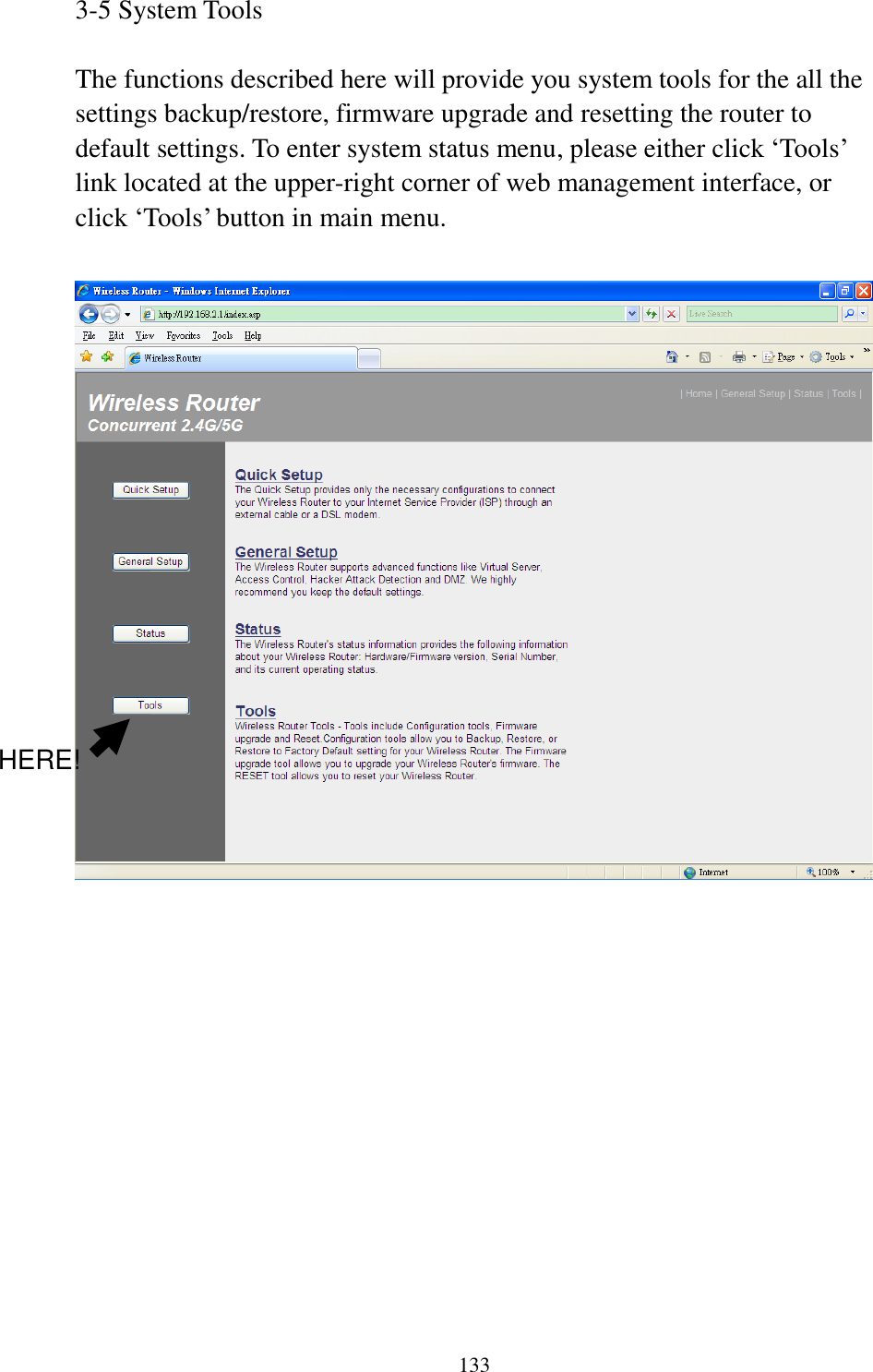 133 3-5 System Tools  The functions described here will provide you system tools for the all the settings backup/restore, firmware upgrade and resetting the router to default settings. To enter system status menu, please either click „Tools‟ link located at the upper-right corner of web management interface, or click „Tools‟ button in main menu.               HERE! 