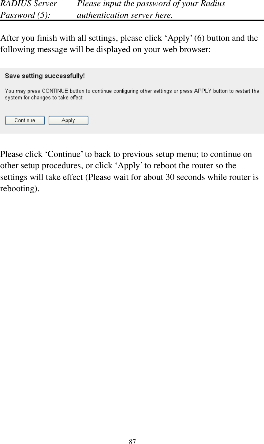 87  RADIUS Server     Please input the password of your Radius Password (5):    authentication server here.  After you finish with all settings, please click „Apply‟ (6) button and the following message will be displayed on your web browser:    Please click „Continue‟ to back to previous setup menu; to continue on other setup procedures, or click „Apply‟ to reboot the router so the settings will take effect (Please wait for about 30 seconds while router is rebooting).                     