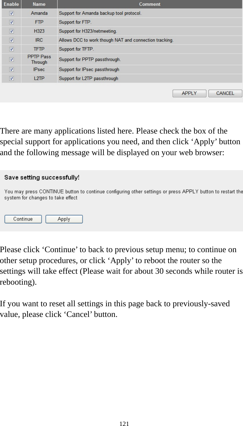 121    There are many applications listed here. Please check the box of the special support for applications you need, and then click ‘Apply’ button and the following message will be displayed on your web browser:    Please click ‘Continue’ to back to previous setup menu; to continue on other setup procedures, or click ‘Apply’ to reboot the router so the settings will take effect (Please wait for about 30 seconds while router is rebooting).  If you want to reset all settings in this page back to previously-saved value, please click ‘Cancel’ button.   