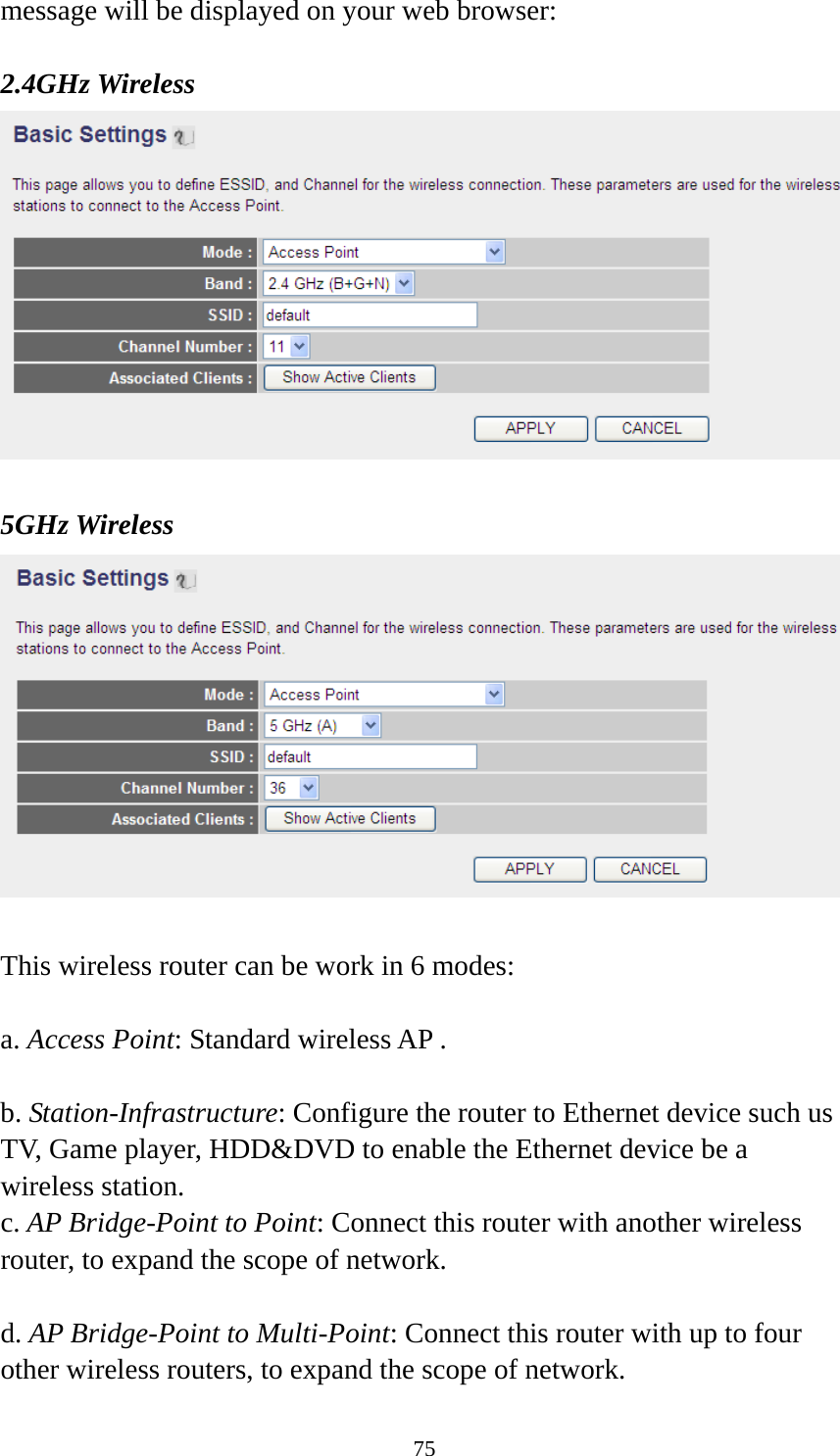 75 message will be displayed on your web browser:  2.4GHz Wireless   5GHz Wireless   This wireless router can be work in 6 modes:    a. Access Point: Standard wireless AP .  b. Station-Infrastructure: Configure the router to Ethernet device such us TV, Game player, HDD&amp;DVD to enable the Ethernet device be a wireless station. c. AP Bridge-Point to Point: Connect this router with another wireless router, to expand the scope of network.    d. AP Bridge-Point to Multi-Point: Connect this router with up to four other wireless routers, to expand the scope of network. 