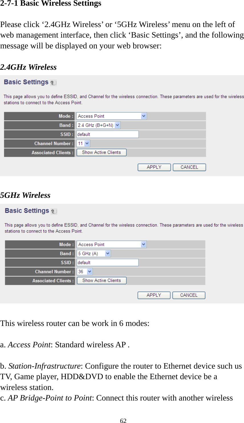 62 2-7-1 Basic Wireless Settings  Please click ‘2.4GHz Wireless’ or ‘5GHz Wireless’ menu on the left of web management interface, then click ‘Basic Settings’, and the following message will be displayed on your web browser:  2.4GHz Wireless   5GHz Wireless   This wireless router can be work in 6 modes:    a. Access Point: Standard wireless AP .  b. Station-Infrastructure: Configure the router to Ethernet device such us TV, Game player, HDD&amp;DVD to enable the Ethernet device be a wireless station. c. AP Bridge-Point to Point: Connect this router with another wireless 
