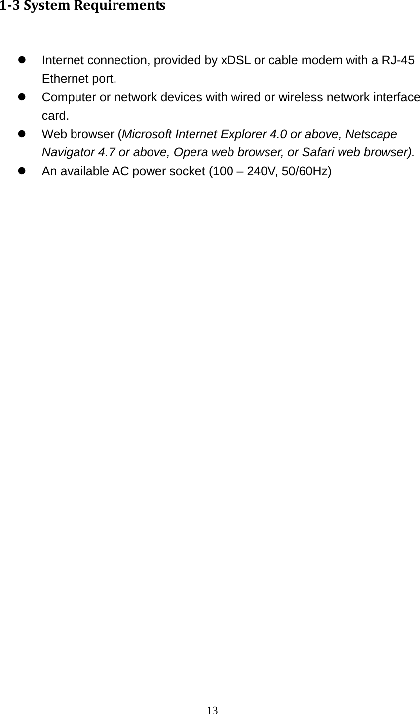 13 1-3 System Requirements   Internet connection, provided by xDSL or cable modem with a RJ-45 Ethernet port.  Computer or network devices with wired or wireless network interface card.  Web browser (Microsoft Internet Explorer 4.0 or above, Netscape Navigator 4.7 or above, Opera web browser, or Safari web browser).  An available AC power socket (100 – 240V, 50/60Hz)  