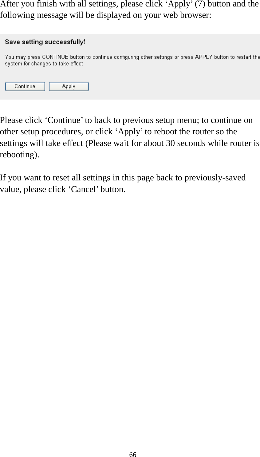 66 After you finish with all settings, please click ‘Apply’ (7) button and the following message will be displayed on your web browser:    Please click ‘Continue’ to back to previous setup menu; to continue on other setup procedures, or click ‘Apply’ to reboot the router so the settings will take effect (Please wait for about 30 seconds while router is rebooting).  If you want to reset all settings in this page back to previously-saved value, please click ‘Cancel’ button. 