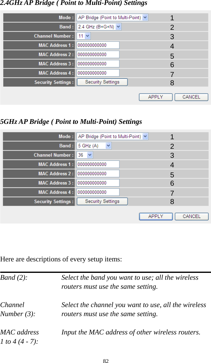 82 2.4GHz AP Bridge ( Point to Multi-Point) Settings   5GHz AP Bridge ( Point to Multi-Point) Settings     Here are descriptions of every setup items:  Band (2):  Select the band you want to use; all the wireless routers must use the same setting.  Channel Select the channel you want to use, all the wireless Number (3):  routers must use the same setting.  MAC address   Input the MAC address of other wireless routers. 1 to 4 (4 - 7):   1 2 3 4 5 6 7 8 1 2 3 4 5 6 7 8 