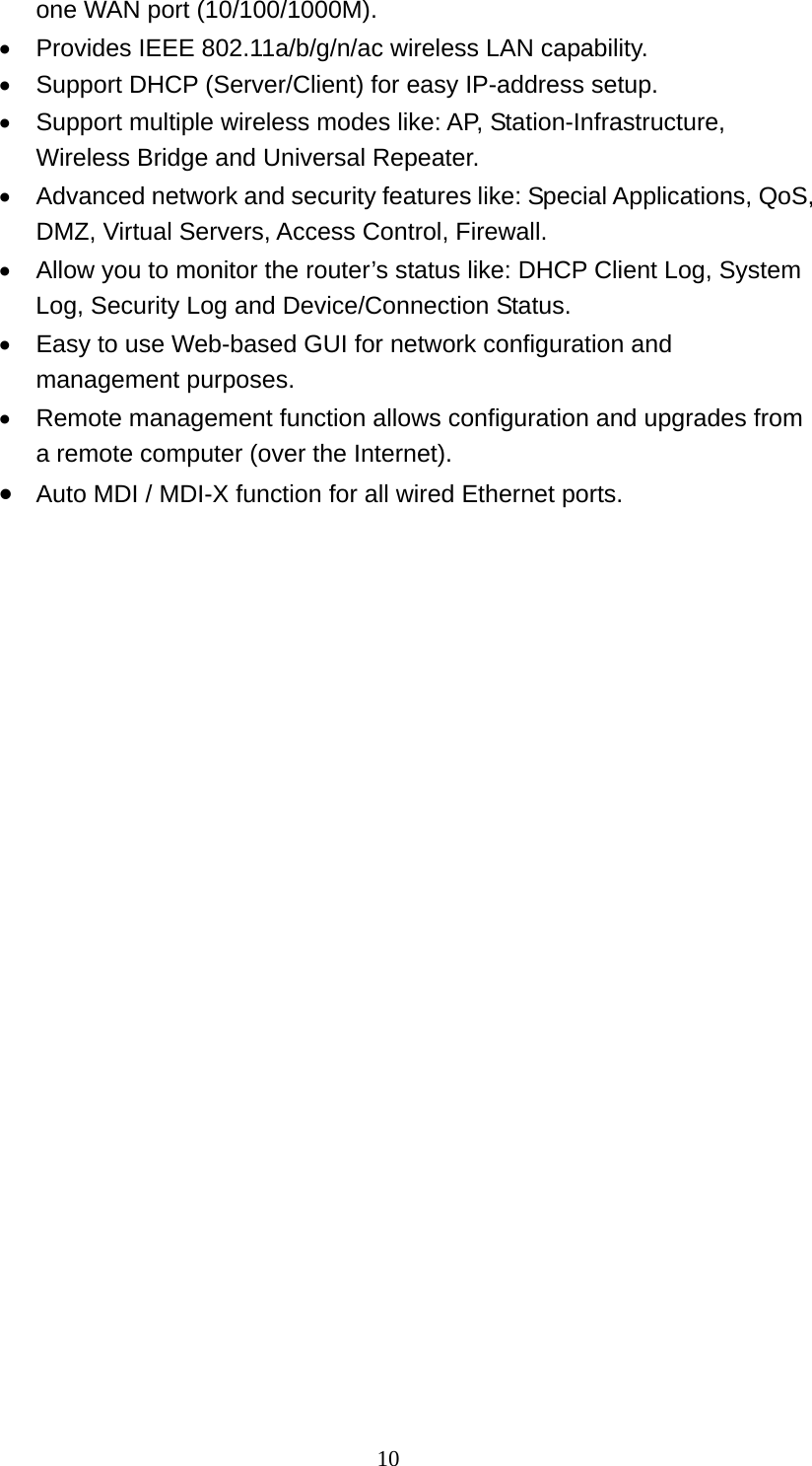 10 one WAN port (10/100/1000M).   Provides IEEE 802.11a/b/g/n/ac wireless LAN capability.   Support DHCP (Server/Client) for easy IP-address setup.     Support multiple wireless modes like: AP, Station-Infrastructure, Wireless Bridge and Universal Repeater.   Advanced network and security features like: Special Applications, QoS, DMZ, Virtual Servers, Access Control, Firewall.   Allow you to monitor the router’s status like: DHCP Client Log, System Log, Security Log and Device/Connection Status.   Easy to use Web-based GUI for network configuration and management purposes.   Remote management function allows configuration and upgrades from a remote computer (over the Internet).  Auto MDI / MDI-X function for all wired Ethernet ports.  