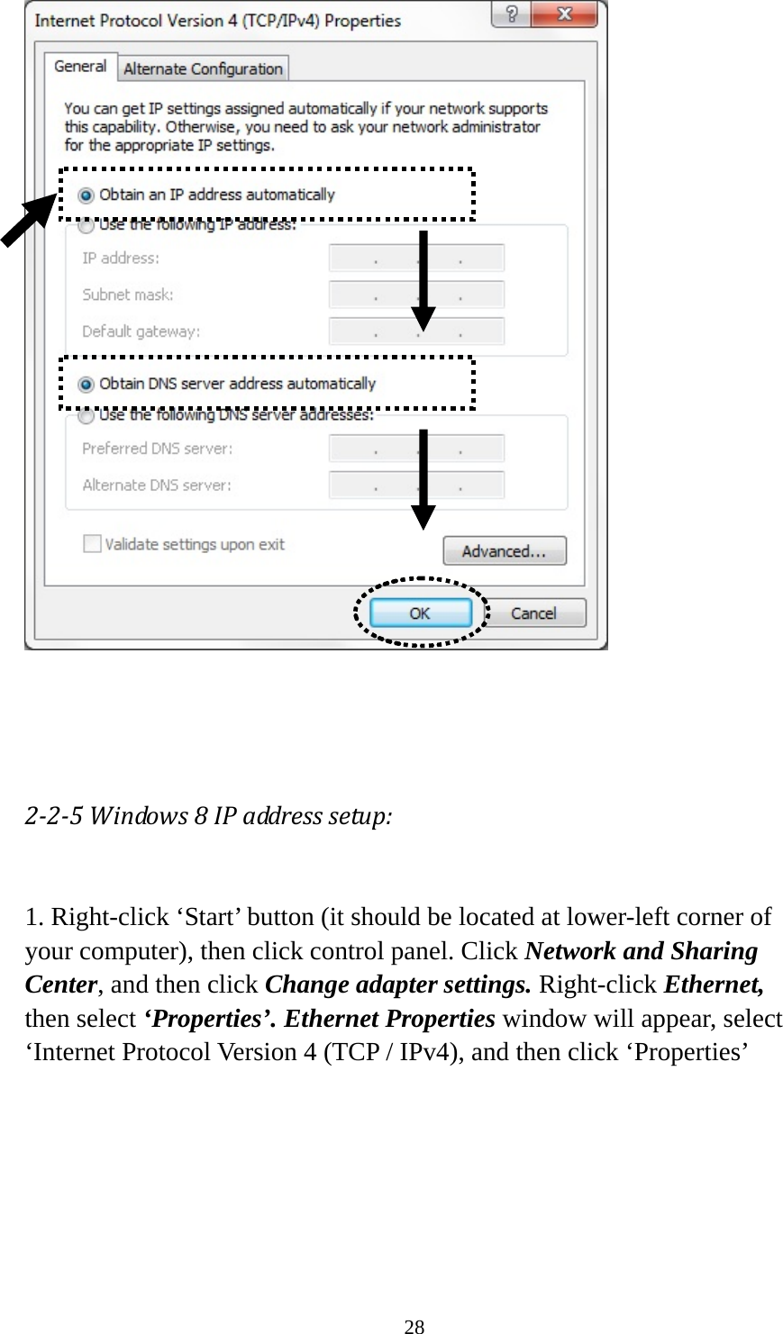 28     2‐2‐5Windows8IPaddresssetup: 1. Right-click ‘Start’ button (it should be located at lower-left corner of your computer), then click control panel. Click Network and Sharing Center, and then click Change adapter settings. Right-click Ethernet, then select ‘Properties’. Ethernet Properties window will appear, select ‘Internet Protocol Version 4 (TCP / IPv4), and then click ‘Properties’  