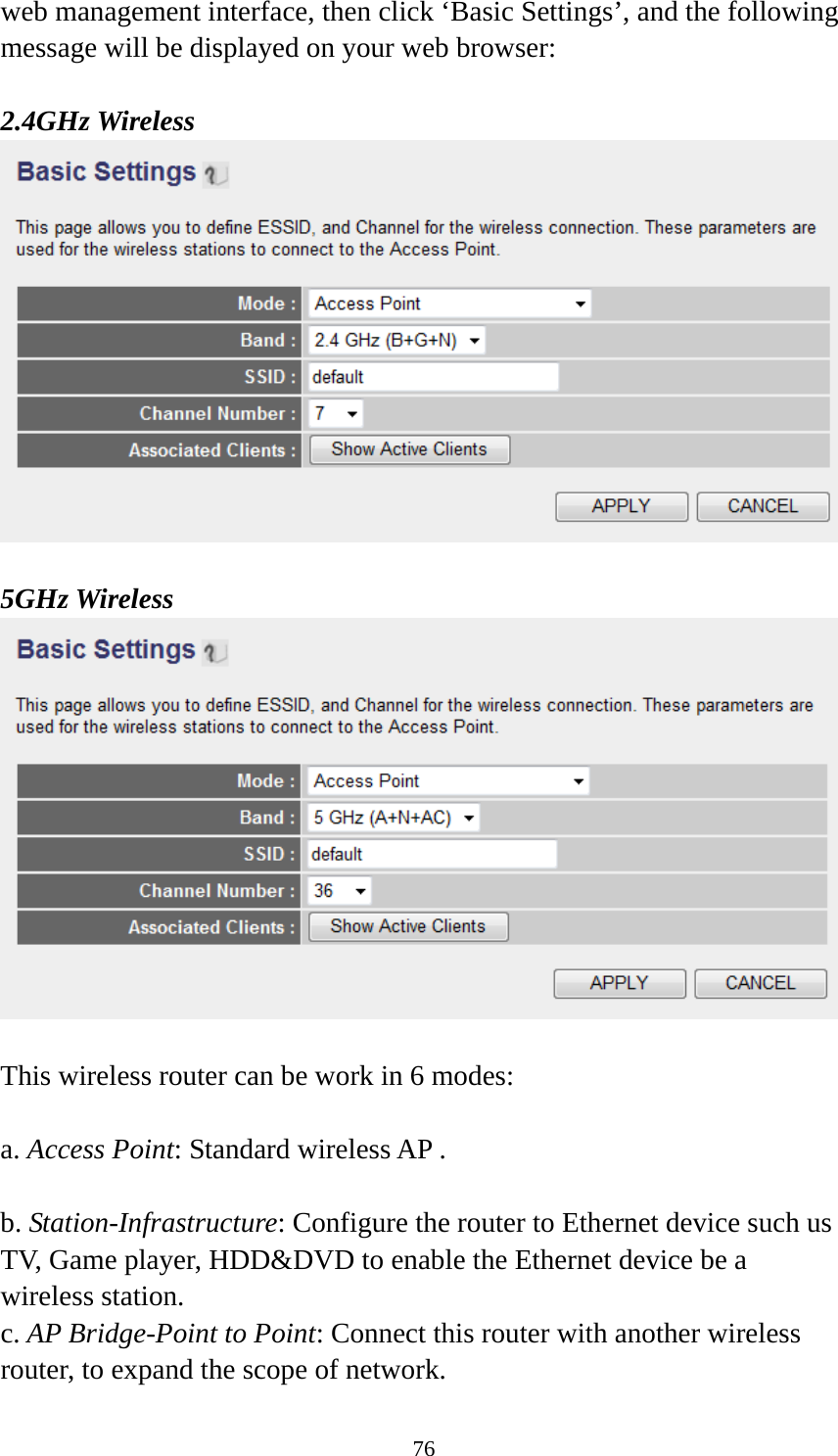 76 web management interface, then click ‘Basic Settings’, and the following message will be displayed on your web browser:  2.4GHz Wireless   5GHz Wireless   This wireless router can be work in 6 modes:    a. Access Point: Standard wireless AP .  b. Station-Infrastructure: Configure the router to Ethernet device such us TV, Game player, HDD&amp;DVD to enable the Ethernet device be a wireless station. c. AP Bridge-Point to Point: Connect this router with another wireless router, to expand the scope of network.   