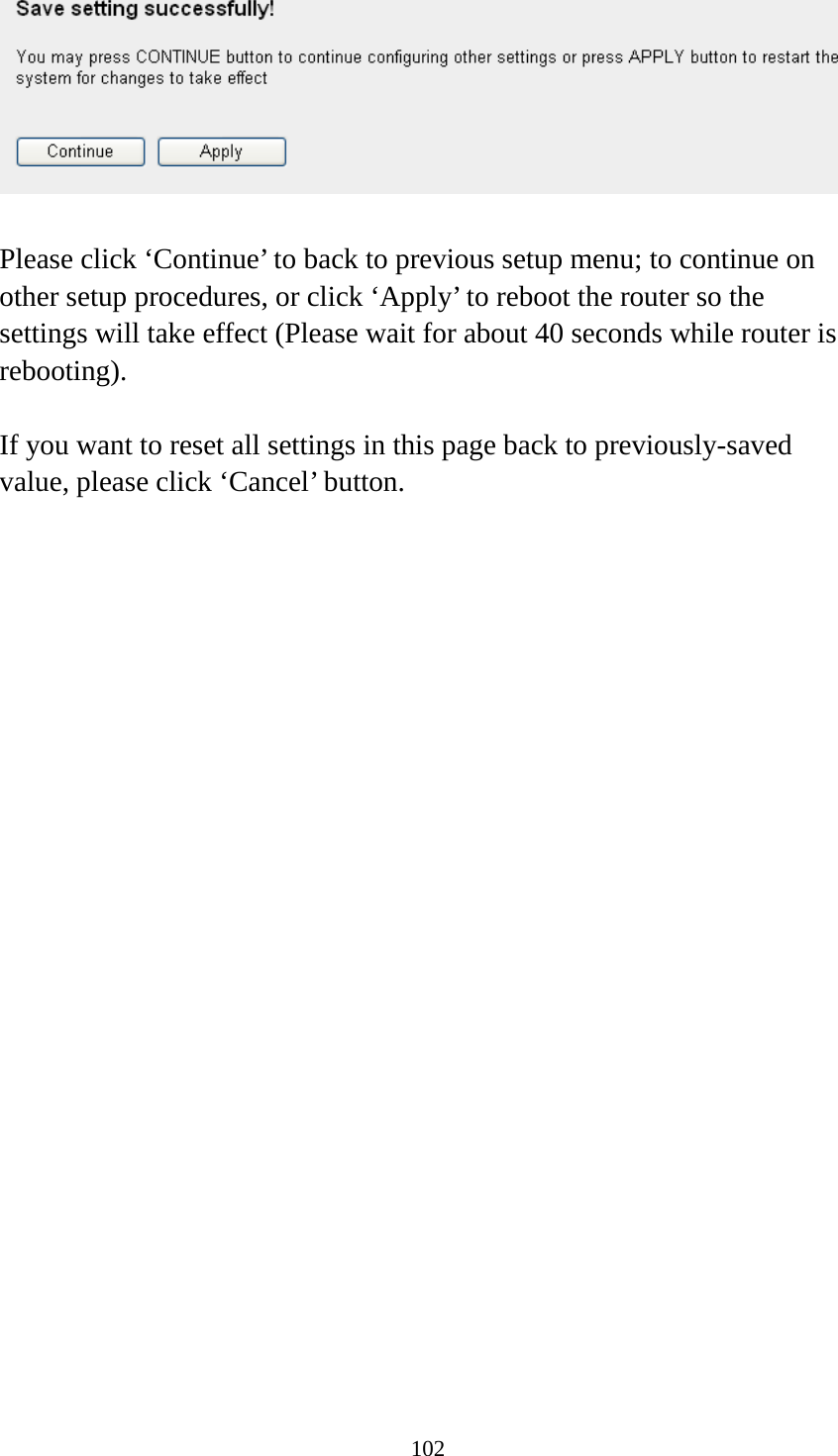 102   Please click ‘Continue’ to back to previous setup menu; to continue on other setup procedures, or click ‘Apply’ to reboot the router so the settings will take effect (Please wait for about 40 seconds while router is rebooting).  If you want to reset all settings in this page back to previously-saved value, please click ‘Cancel’ button.  