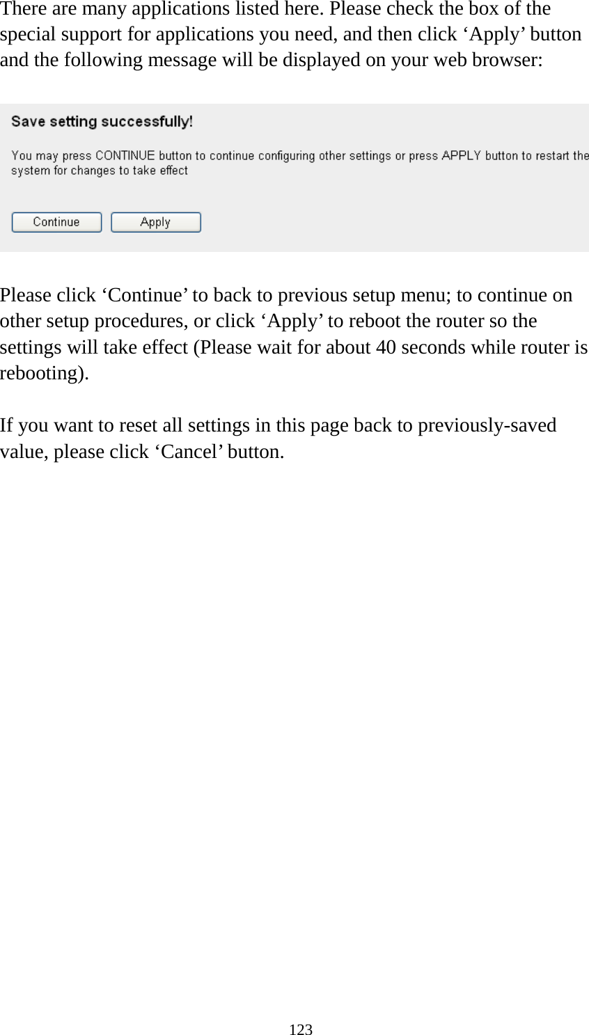 123 There are many applications listed here. Please check the box of the special support for applications you need, and then click ‘Apply’ button and the following message will be displayed on your web browser:    Please click ‘Continue’ to back to previous setup menu; to continue on other setup procedures, or click ‘Apply’ to reboot the router so the settings will take effect (Please wait for about 40 seconds while router is rebooting).  If you want to reset all settings in this page back to previously-saved value, please click ‘Cancel’ button.   