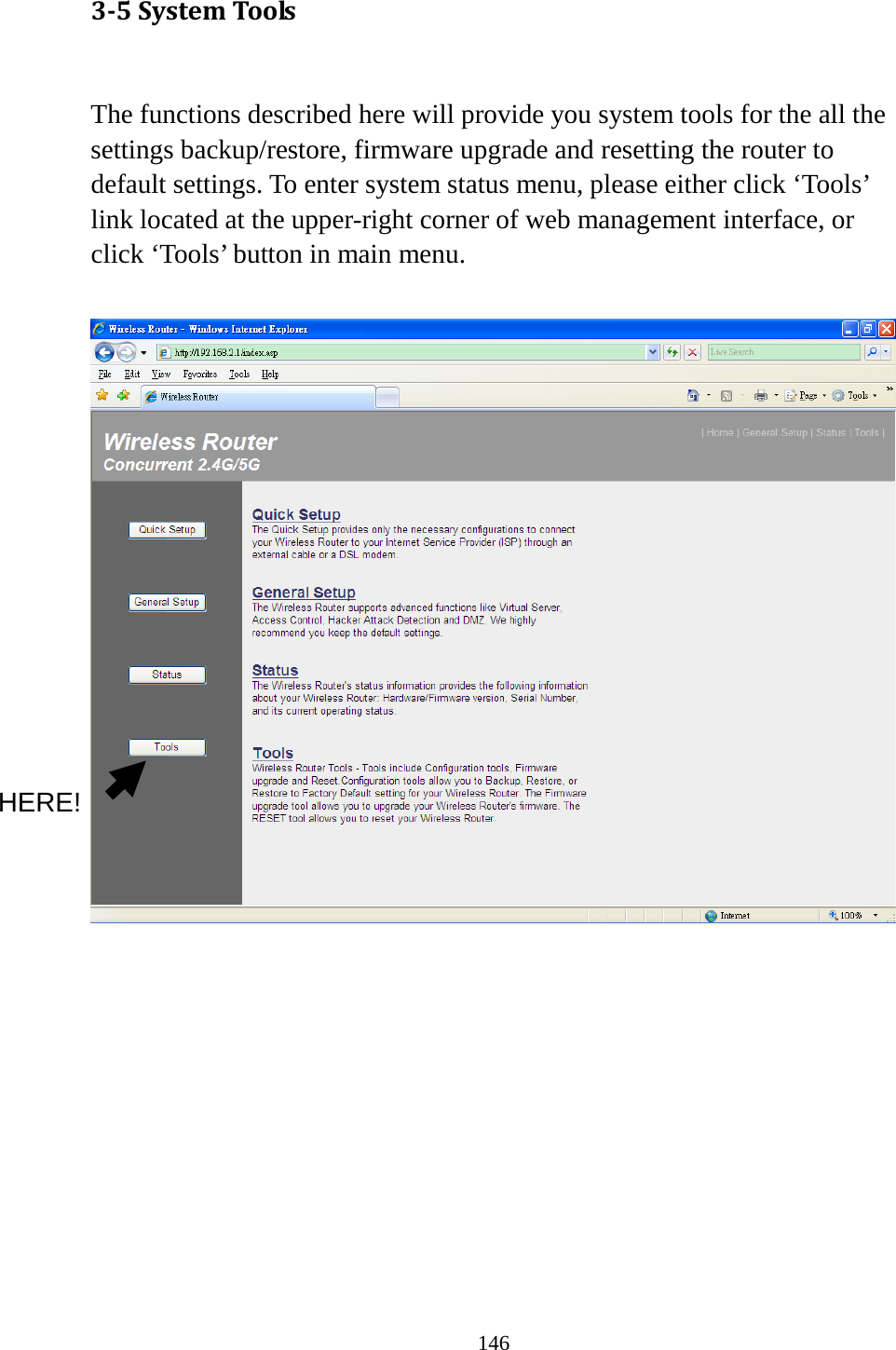 146 3-5 System Tools  The functions described here will provide you system tools for the all the settings backup/restore, firmware upgrade and resetting the router to default settings. To enter system status menu, please either click ‘Tools’ link located at the upper-right corner of web management interface, or click ‘Tools’ button in main menu.            HERE! 