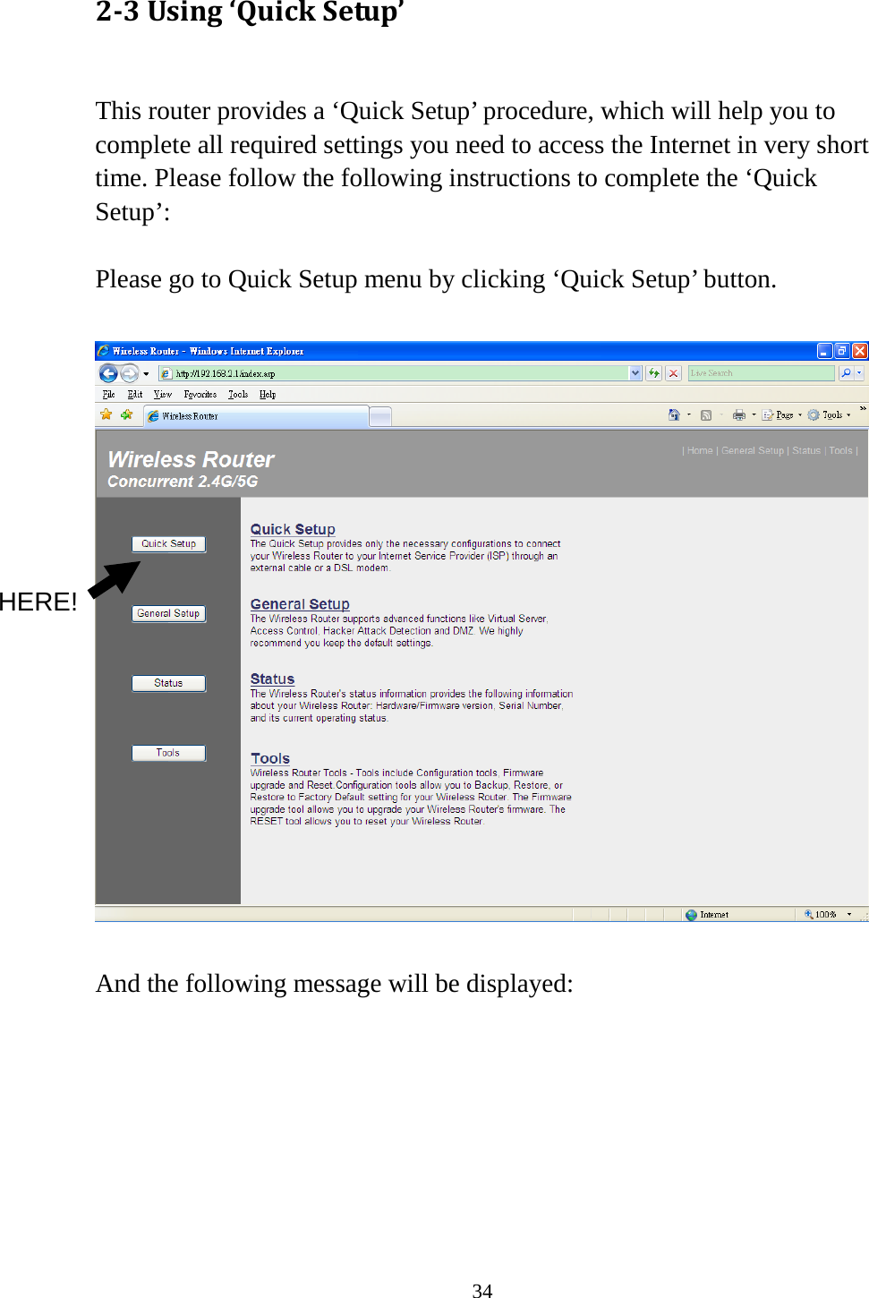 34 2-3 Using ‘Quick Setup’  This router provides a ‘Quick Setup’ procedure, which will help you to complete all required settings you need to access the Internet in very short time. Please follow the following instructions to complete the ‘Quick Setup’:  Please go to Quick Setup menu by clicking ‘Quick Setup’ button.    And the following message will be displayed:        HERE! 