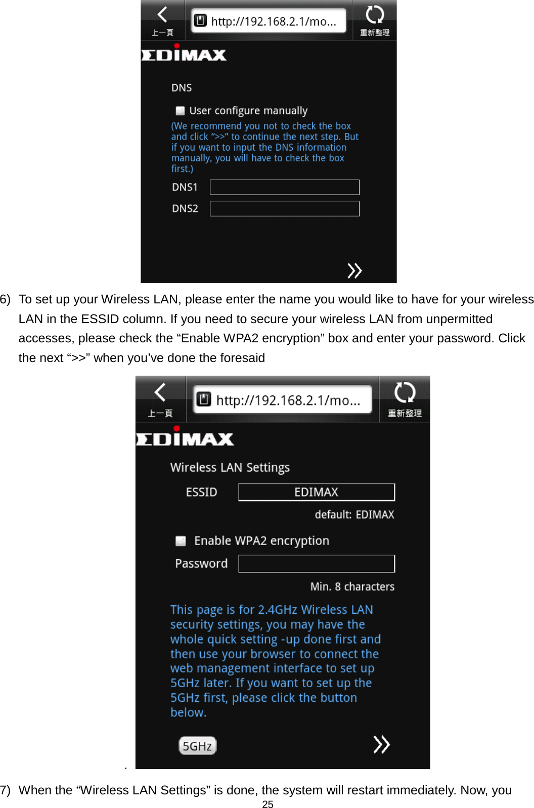 25   6) To set up your Wireless LAN, please enter the name you would like to have for your wireless LAN in the ESSID column. If you need to secure your wireless LAN from unpermitted accesses, please check the “Enable WPA2 encryption” box and enter your password. Click the next “&gt;&gt;” when you’ve done the foresaid .   7) When the “Wireless LAN Settings” is done, the system will restart immediately. Now, you 