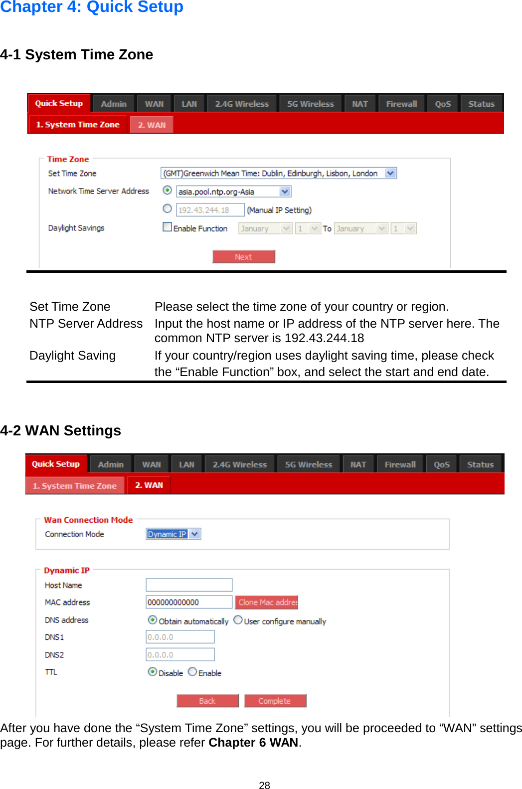 28  Chapter 4: Quick Setup   4-1 System Time Zone   Set Time Zone Please select the time zone of your country or region. NTP Server Address Input the host name or IP address of the NTP server here. The common NTP server is 192.43.244.18 Daylight Saving If your country/region uses daylight saving time, please check the “Enable Function” box, and select the start and end date.   4-2 WAN Settings  After you have done the “System Time Zone” settings, you will be proceeded to “WAN” settings page. For further details, please refer Chapter 6 WAN. 