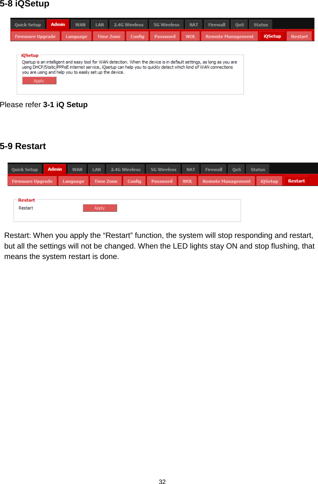 32  5-8 iQSetup  Please refer 3-1 iQ Setup   5-9 Restart  Restart: When you apply the “Restart” function, the system will stop responding and restart, but all the settings will not be changed. When the LED lights stay ON and stop flushing, that means the system restart is done. 
