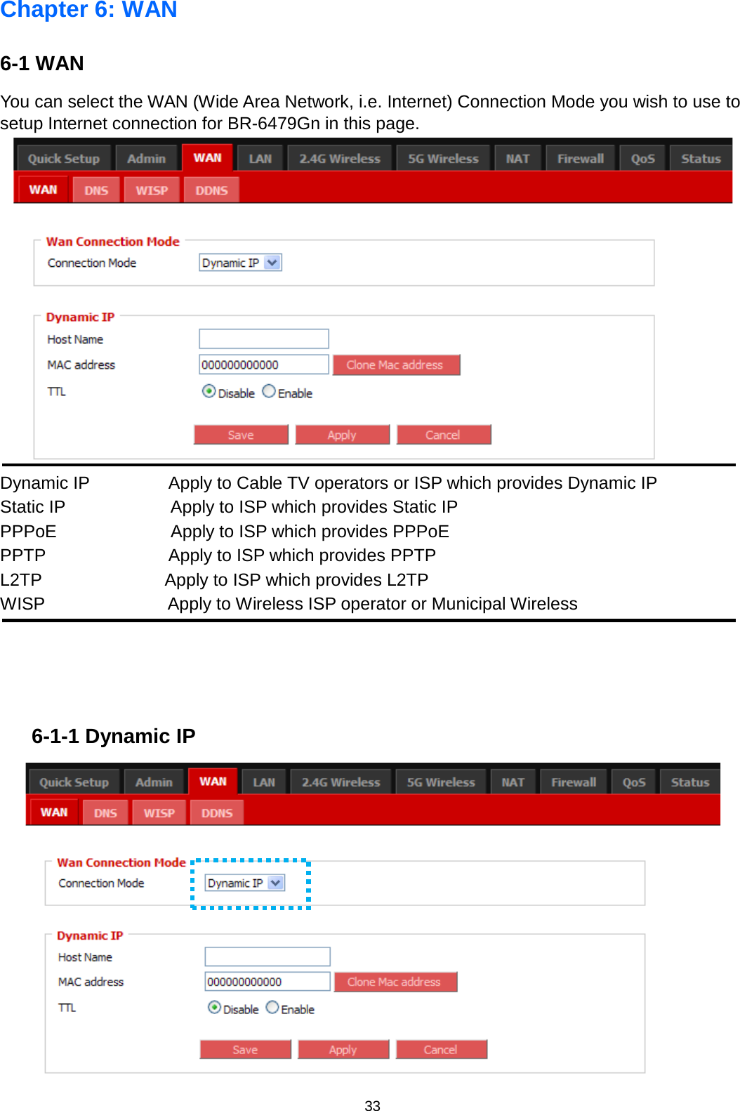 33  Chapter 6: WAN 6-1 WAN   You can select the WAN (Wide Area Network, i.e. Internet) Connection Mode you wish to use to setup Internet connection for BR-6479Gn in this page.    Dynamic IP         Apply to Cable TV operators or ISP which provides Dynamic IP Static IP            Apply to ISP which provides Static IP PPPoE             Apply to ISP which provides PPPoE PPTP              Apply to ISP which provides PPTP L2TP              Apply to ISP which provides L2TP WISP              Apply to Wireless ISP operator or Municipal Wireless     6-1-1 Dynamic IP  