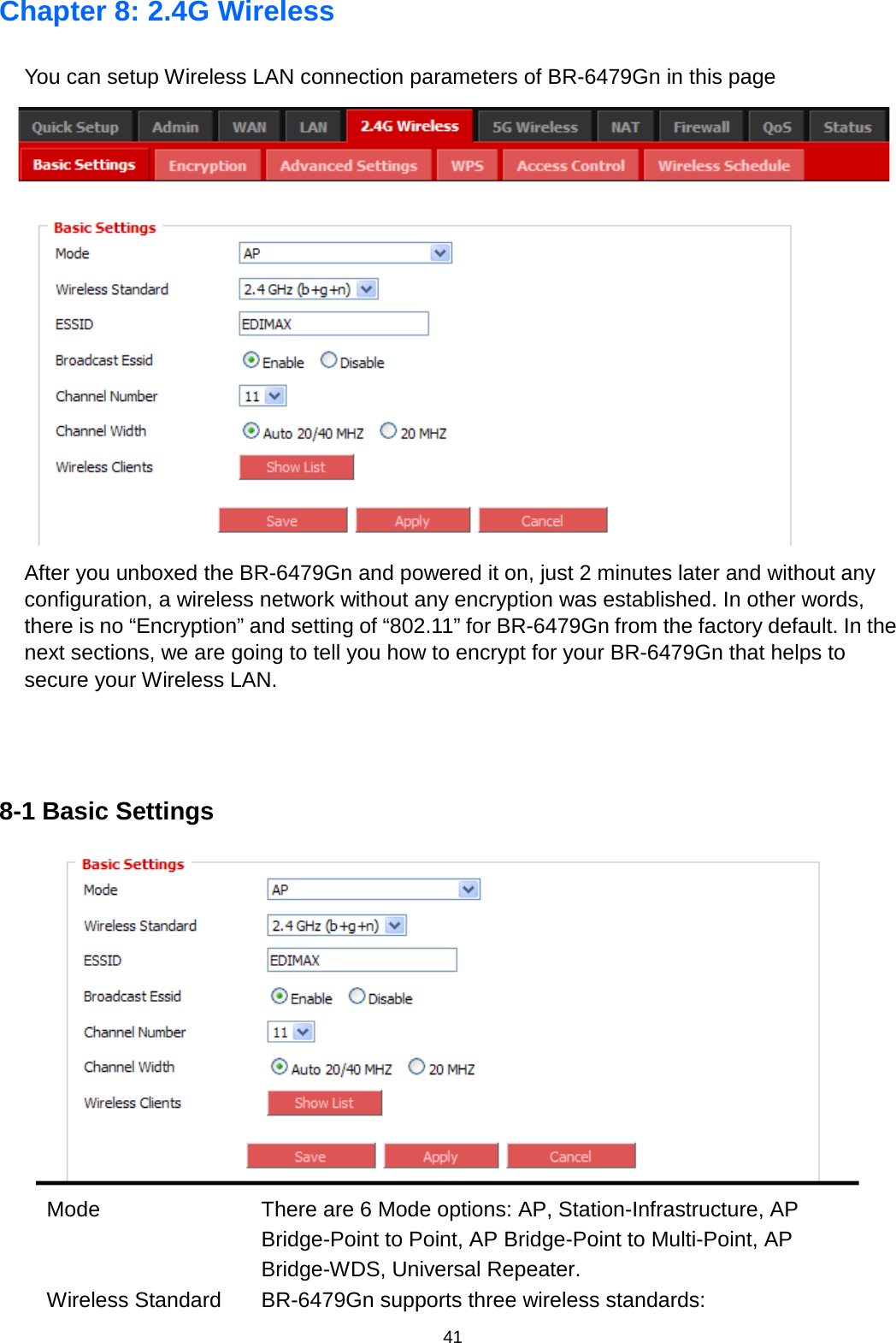 41  Chapter 8: 2.4G Wireless You can setup Wireless LAN connection parameters of BR-6479Gn in this page    After you unboxed the BR-6479Gn and powered it on, just 2 minutes later and without any configuration, a wireless network without any encryption was established. In other words, there is no “Encryption” and setting of “802.11” for BR-6479Gn from the factory default. In the next sections, we are going to tell you how to encrypt for your BR-6479Gn that helps to secure your Wireless LAN.    8-1 Basic Settings  Mode There are 6 Mode options: AP, Station-Infrastructure, AP Bridge-Point to Point, AP Bridge-Point to Multi-Point, AP Bridge-WDS, Universal Repeater. Wireless Standard BR-6479Gn supports three wireless standards: 