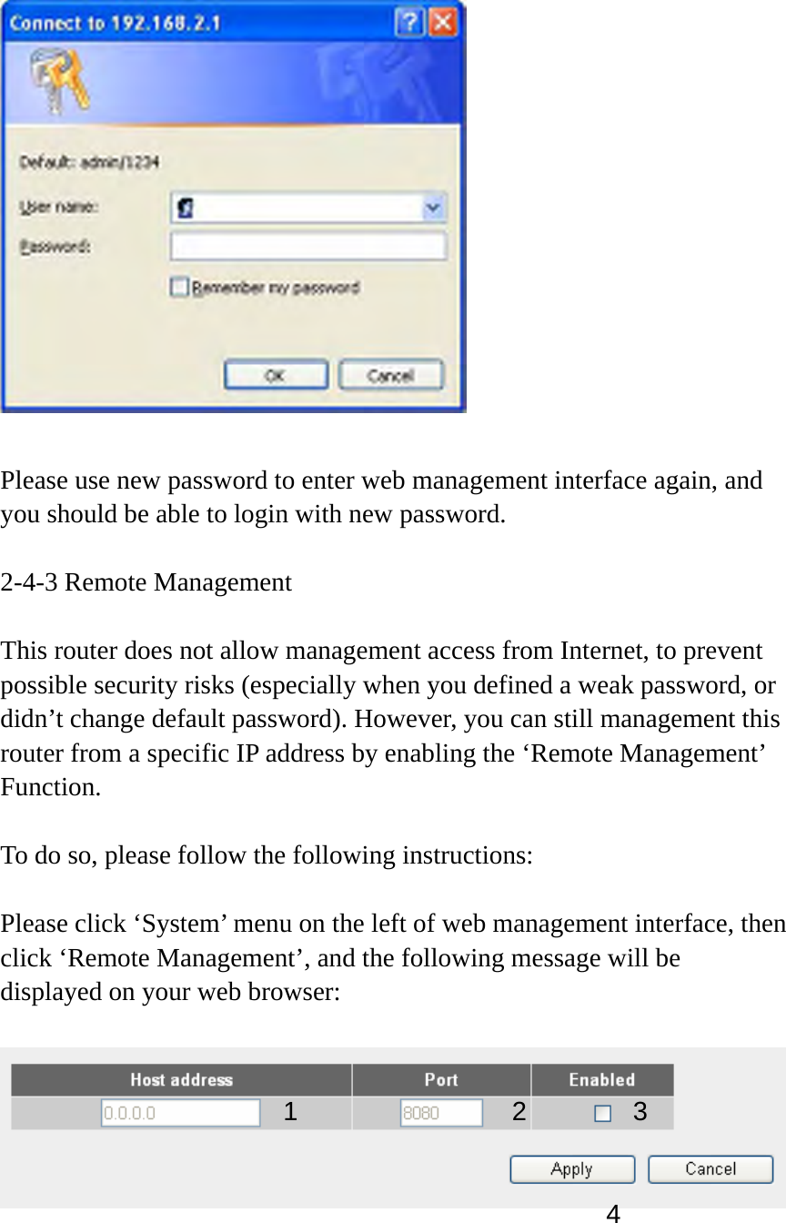   Please use new password to enter web management interface again, and you should be able to login with new password.  2-4-3 Remote Management  This router does not allow management access from Internet, to prevent possible security risks (especially when you defined a weak password, or didn’t change default password). However, you can still management this router from a specific IP address by enabling the ‘Remote Management’ Function.  To do so, please follow the following instructions:  Please click ‘System’ menu on the left of web management interface, then click ‘Remote Management’, and the following message will be displayed on your web browser:     1234