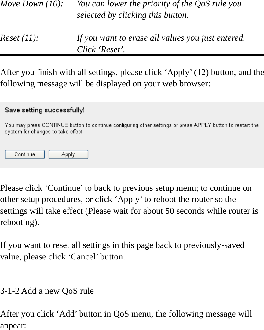 Move Down (10):    You can lower the priority of the QoS rule you selected by clicking this button.  Reset (11):    If you want to erase all values you just entered. Click ‘Reset’.  After you finish with all settings, please click ‘Apply’ (12) button, and the following message will be displayed on your web browser:    Please click ‘Continue’ to back to previous setup menu; to continue on other setup procedures, or click ‘Apply’ to reboot the router so the settings will take effect (Please wait for about 50 seconds while router is rebooting).  If you want to reset all settings in this page back to previously-saved value, please click ‘Cancel’ button.   3-1-2 Add a new QoS rule  After you click ‘Add’ button in QoS menu, the following message will appear: 