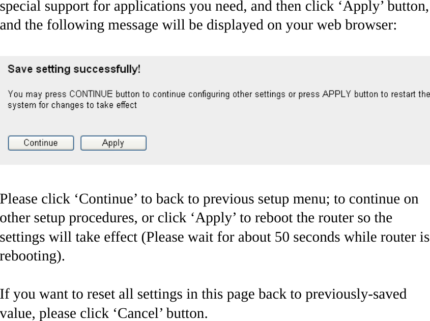 special support for applications you need, and then click ‘Apply’ button, and the following message will be displayed on your web browser:    Please click ‘Continue’ to back to previous setup menu; to continue on other setup procedures, or click ‘Apply’ to reboot the router so the settings will take effect (Please wait for about 50 seconds while router is rebooting).  If you want to reset all settings in this page back to previously-saved value, please click ‘Cancel’ button.   