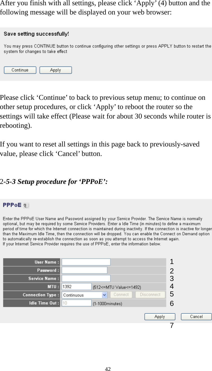 42 After you finish with all settings, please click ‘Apply’ (4) button and the following message will be displayed on your web browser:    Please click ‘Continue’ to back to previous setup menu; to continue on other setup procedures, or click ‘Apply’ to reboot the router so the settings will take effect (Please wait for about 30 seconds while router is rebooting).  If you want to reset all settings in this page back to previously-saved value, please click ‘Cancel’ button.   2-5-3 Setup procedure for ‘PPPoE’:      1 2 4 3 5 6 7 