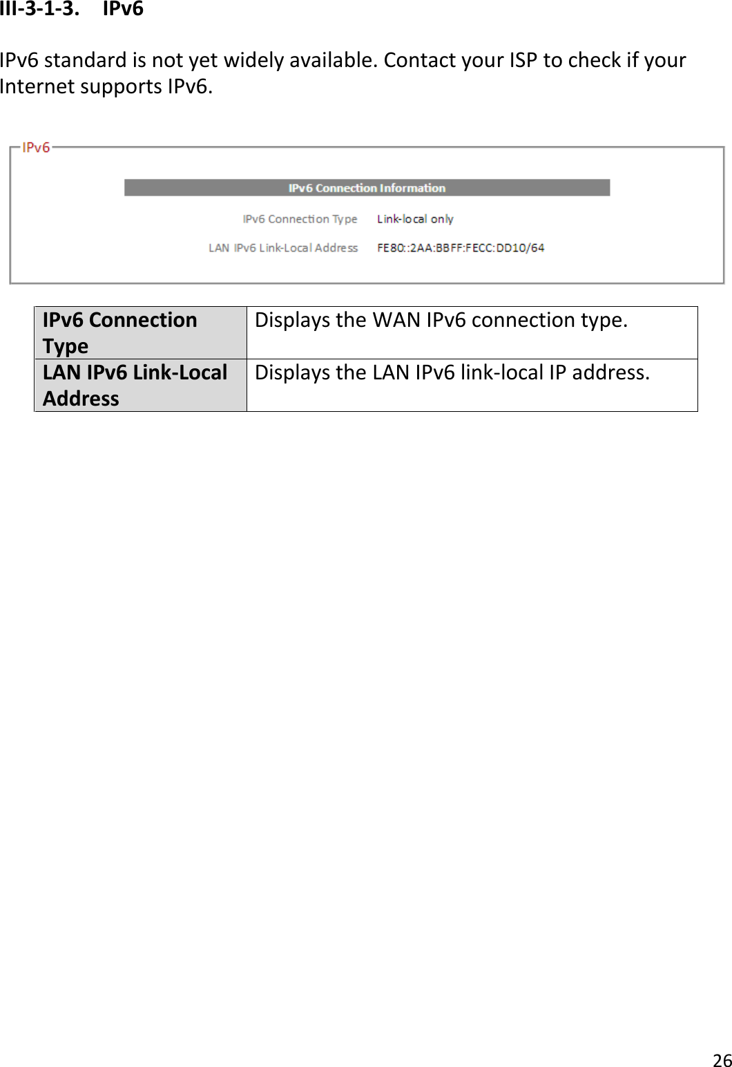 26  III-3-1-3.  IPv6  IPv6 standard is not yet widely available. Contact your ISP to check if your Internet supports IPv6.   IPv6 Connection Type Displays the WAN IPv6 connection type. LAN IPv6 Link-Local Address Displays the LAN IPv6 link-local IP address.  