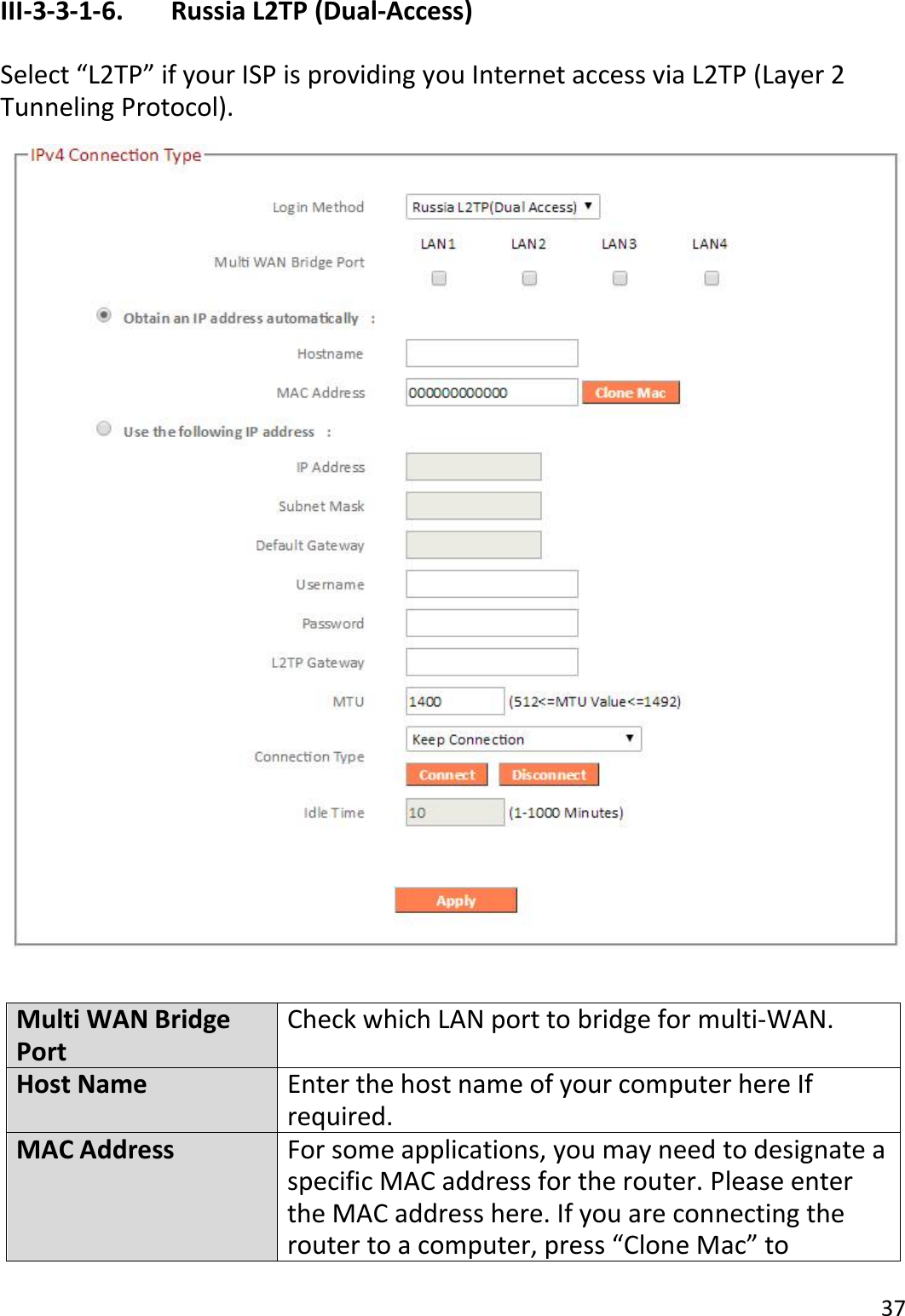 37  III-3-3-1-6.    Russia L2TP (Dual-Access)  Select “L2TP” if your ISP is providing you Internet access via L2TP (Layer 2 Tunneling Protocol).     Multi WAN Bridge Port Check which LAN port to bridge for multi-WAN. Host Name Enter the host name of your computer here If required. MAC Address For some applications, you may need to designate a specific MAC address for the router. Please enter the MAC address here. If you are connecting the router to a computer, press “Clone Mac” to 