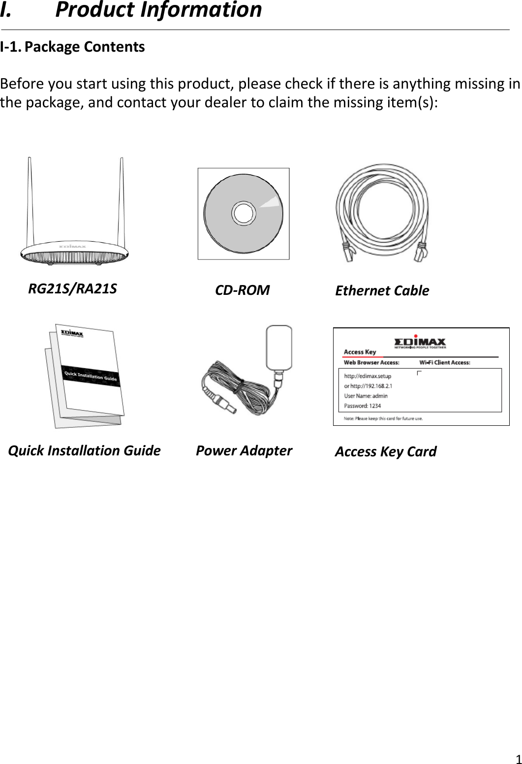 1  I. Product Information I-1. Package Contents  Before you start using this product, please check if there is anything missing in the package, and contact your dealer to claim the missing item(s):                        RG21S/RA21S  Ethernet Cable  Quick Installation Guide  Power Adapter  CD-ROM  Access Key Card 