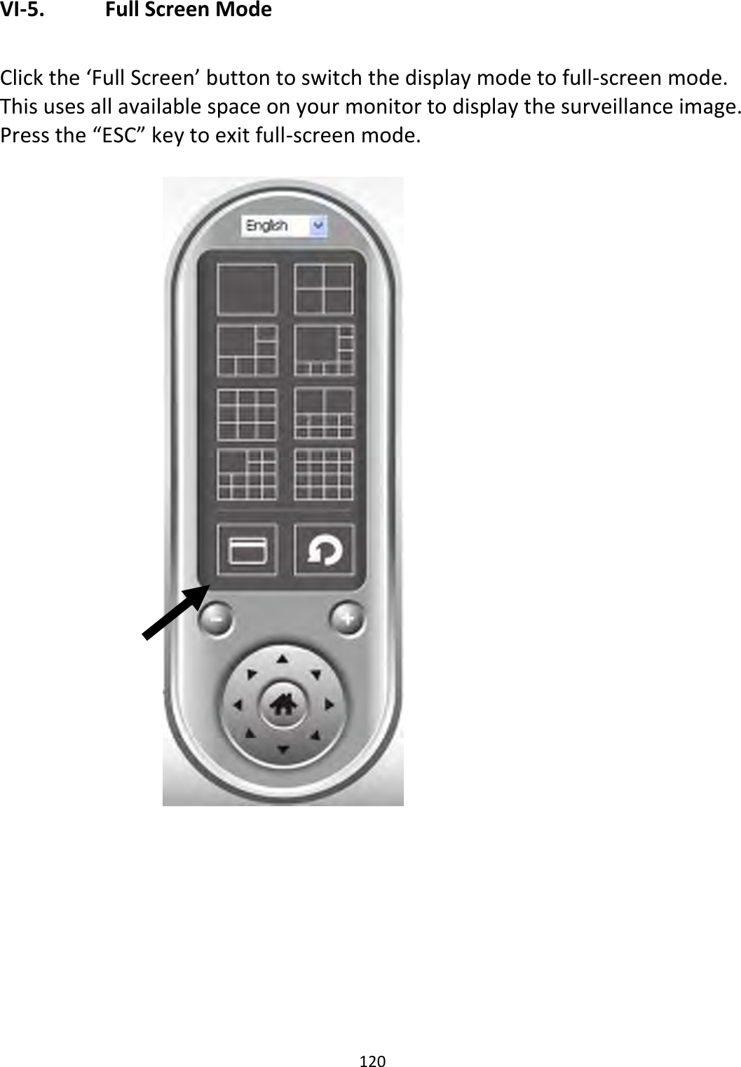 120  VI-5.   Full Screen Mode  Click the ‘Full Screen’ button to switch the display mode to full-screen mode. This uses all available space on your monitor to display the surveillance image. Press the “ESC” key to exit full-screen mode.    