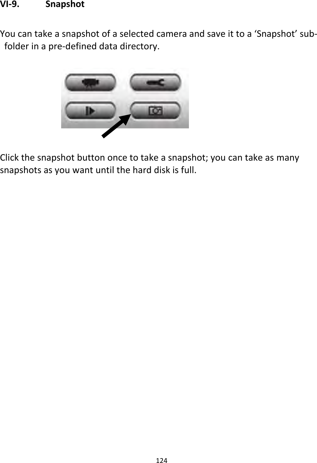 124  VI-9.   Snapshot  You can take a snapshot of a selected camera and save it to a ‘Snapshot’ sub-folder in a pre-defined data directory.         Click the snapshot button once to take a snapshot; you can take as many snapshots as you want until the hard disk is full.   