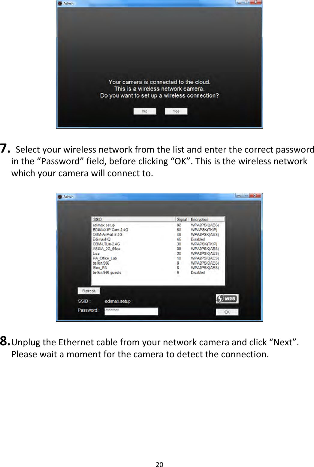 20    7.   Select your wireless network from the list and enter the correct password in the “Password” field, before clicking “OK”. This is the wireless network which your camera will connect to.    8. Unplug the Ethernet cable from your network camera and click “Next”. Please wait a moment for the camera to detect the connection.  