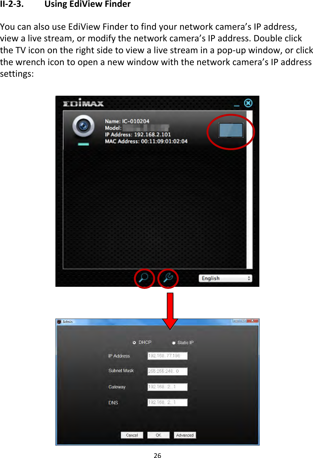 26  II-2-3.    Using EdiView Finder  You can also use EdiView Finder to find your network camera’s IP address, view a live stream, or modify the network camera’s IP address. Double click the TV icon on the right side to view a live stream in a pop-up window, or click the wrench icon to open a new window with the network camera’s IP address settings:      