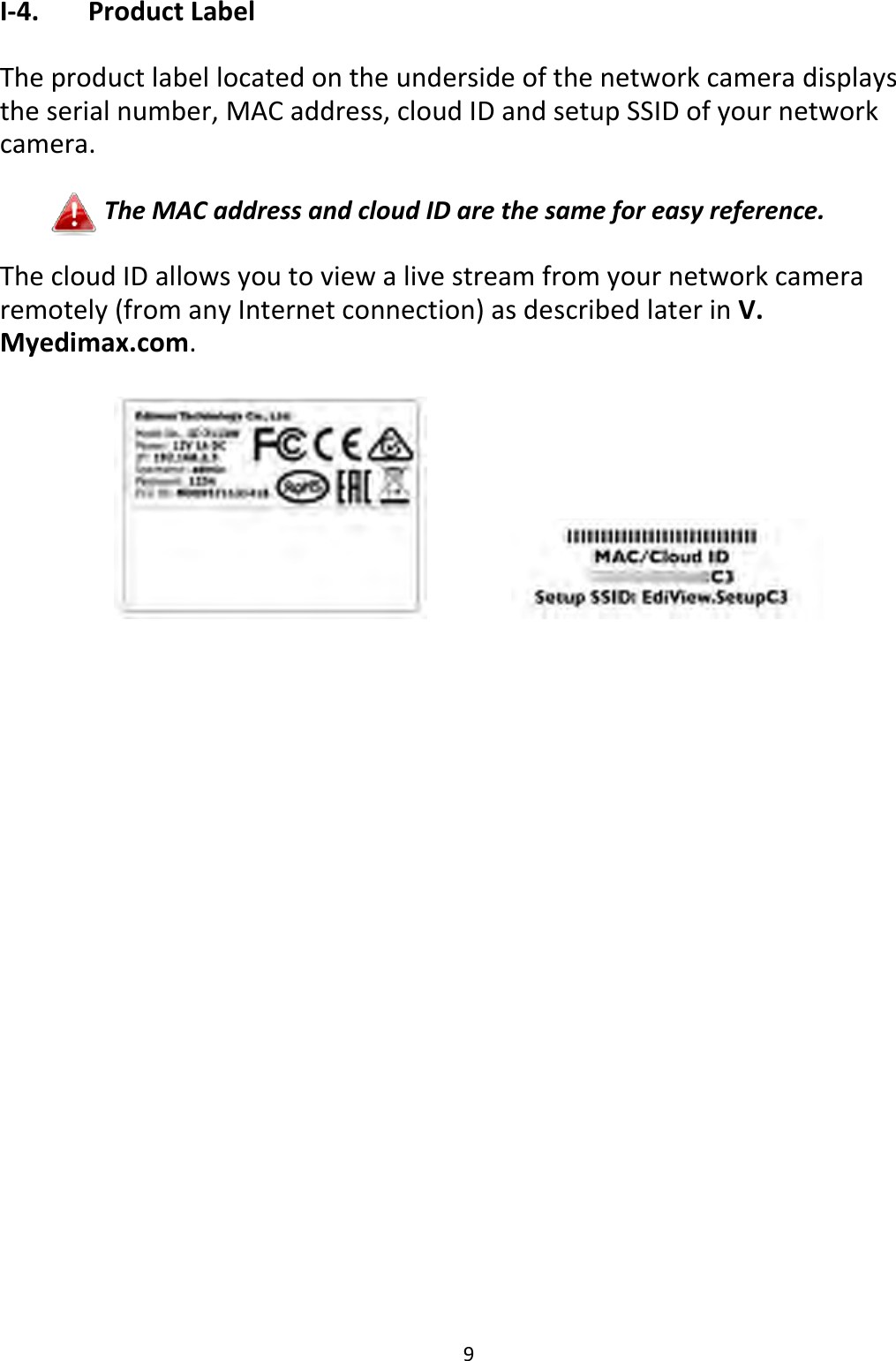 9  I-4.   Product Label  The product label located on the underside of the network camera displays the serial number, MAC address, cloud ID and setup SSID of your network camera.  The MAC address and cloud ID are the same for easy reference.  The cloud ID allows you to view a live stream from your network camera remotely (from any Internet connection) as described later in V. Myedimax.com.       