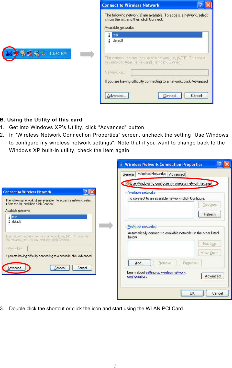  5                                                                  B. Using the Utility of this card 1.  Get into Windows XP’s Utility, click “Advanced“ button. 2.  In “Wireless Network Connection Properties“ screen, uncheck the setting “Use Windows to configure my wireless network settings“. Note that if you want to change back to the Windows XP built-in utility, check the item again.    3.  Double click the shortcut or click the icon and start using the WLAN PCI Card.          