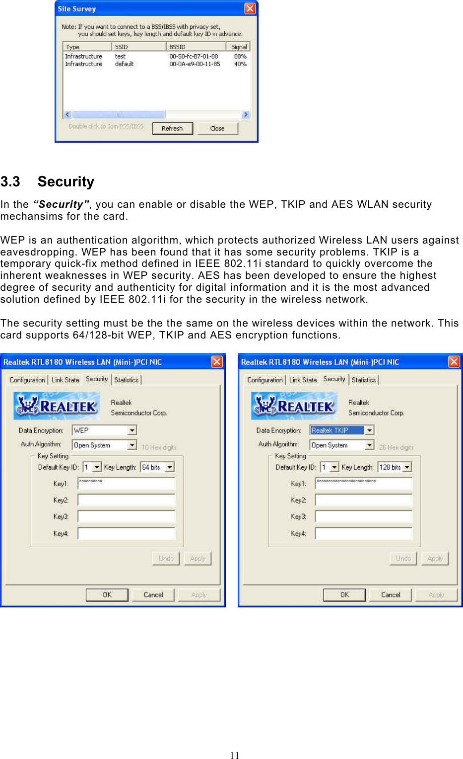  11   3.3 Security In the “Security”, you can enable or disable the WEP, TKIP and AES WLAN security mechansims for the card.  WEP is an authentication algorithm, which protects authorized Wireless LAN users against eavesdropping. WEP has been found that it has some security problems. TKIP is a temporary quick-fix method defined in IEEE 802.11i standard to quickly overcome the inherent weaknesses in WEP security. AES has been developed to ensure the highest degree of security and authenticity for digital information and it is the most advanced solution defined by IEEE 802.11i for the security in the wireless network.  The security setting must be the the same on the wireless devices within the network. This card supports 64/128-bit WEP, TKIP and AES encryption functions.                 