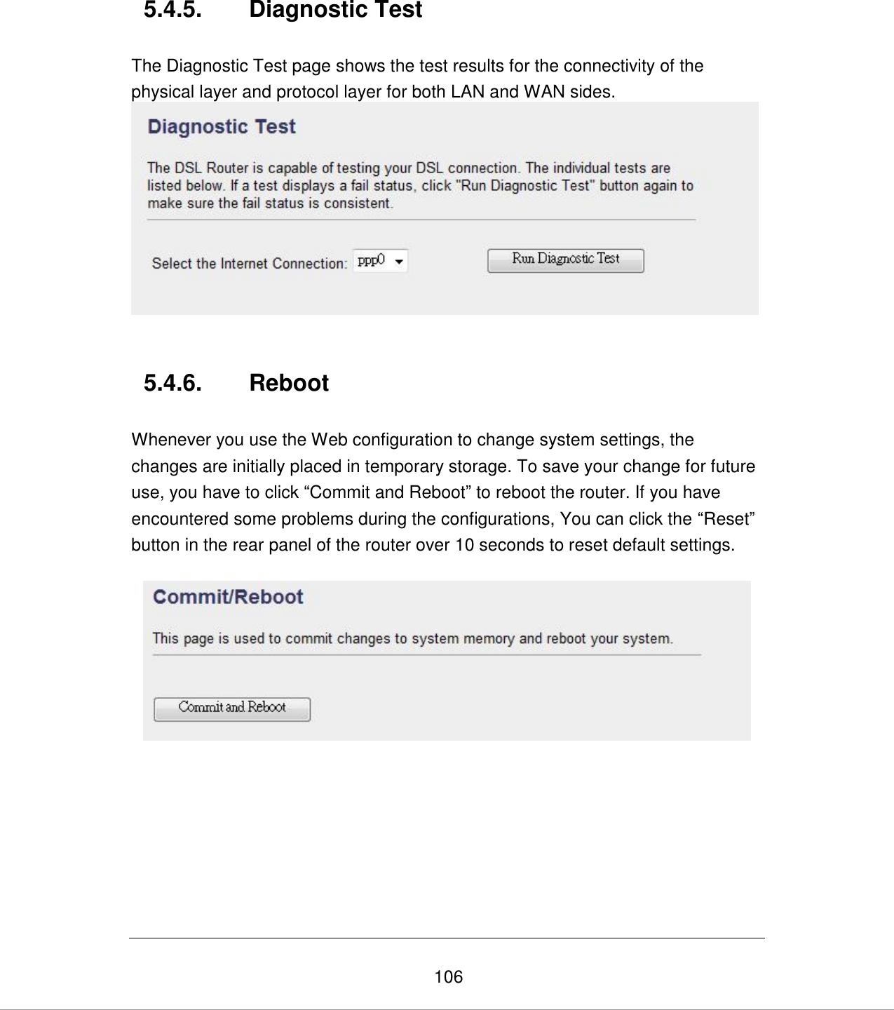   106 5.4.5.  Diagnostic Test  The Diagnostic Test page shows the test results for the connectivity of the physical layer and protocol layer for both LAN and WAN sides.     5.4.6.  Reboot  Whenever you use the Web configuration to change system settings, the changes are initially placed in temporary storage. To save your change for future use, you have to click “Commit and Reboot” to reboot the router. If you have encountered some problems during the configurations, You can click the “Reset” button in the rear panel of the router over 10 seconds to reset default settings.        