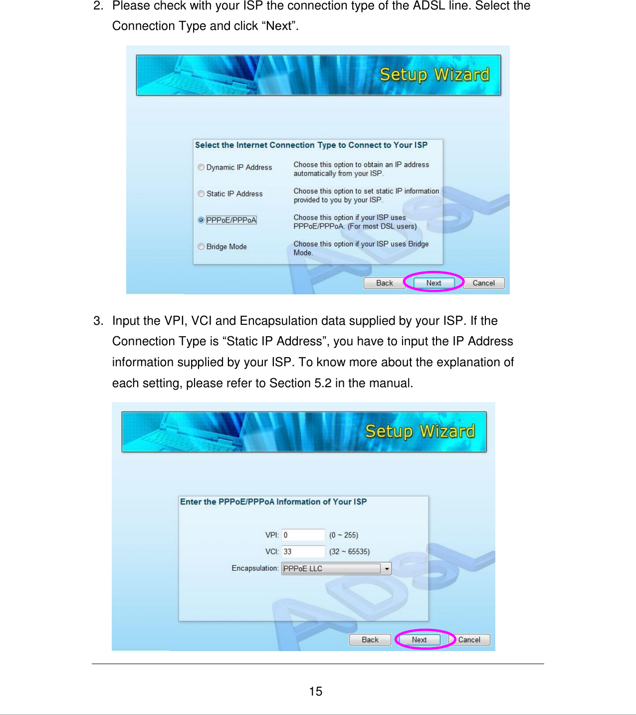   15 2.  Please check with your ISP the connection type of the ADSL line. Select the Connection Type and click “Next”.  3.  Input the VPI, VCI and Encapsulation data supplied by your ISP. If the Connection Type is “Static IP Address”, you have to input the IP Address information supplied by your ISP. To know more about the explanation of each setting, please refer to Section 5.2 in the manual.   